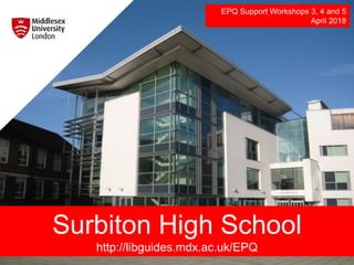 Surbiton High School
http://libguides.mdx.ac.uk/EPQ
EPQ Support Workshops 3, 4 and 5
April 2018
 
