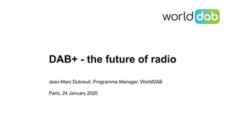 DAB+ - the future of radio
Jean-Marc Dubreuil, Programme Manager, WorldDAB
Paris, 24 January 2020
 