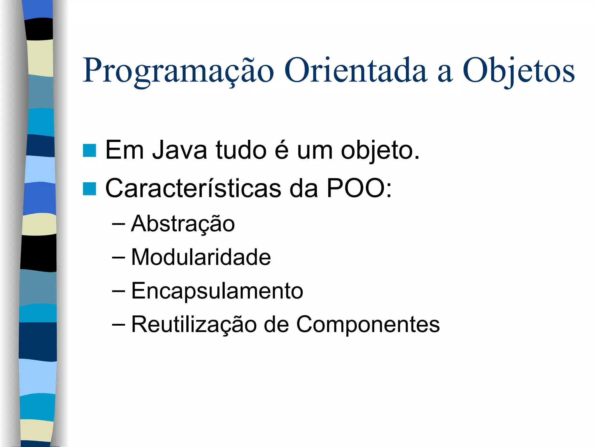 Programação Orientada a Objetos Em Java tudo é um objeto. Características da POO: Abstração Modularidade Encapsulamento  Reutilização de Componentes 