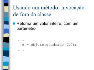 Usando um método: invocação de fora da classe Retorna um valor inteiro, com um parâmetro ...  z = objeto.quadrado (10); ... 