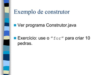 Exemplo de construtor <ul><li>Ver programa Construtor.java </li></ul><ul><li>Exercício: use o  ”for”  para criar 10 pedras...