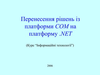 Перенесення рішень із платформи  COM  на платформу . NET 2006 ( Курс “Інформаційні технології” ) 
