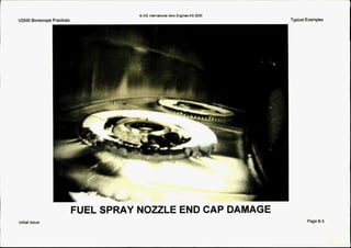 &D IAE International Aero EnginesAG 2000
V2500 Borescope Practices Typical Examples
FUEL SPRAY NOZZLE END CAP DAMAGE
Initial issue Page 6 3
 