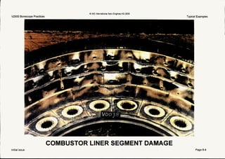 V2500 Borescope Practices
r---
aB IAE international Aero EnginesAG 2000
Typical Examples
I n . - . .”.. ..~
9
f
COMBUSTOR LINER SEGMENT DAMAGE
Initial issue Page 6-4
 