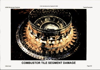 (D IAE IntemaUonalAero EnginesAG 2OOO
1 V2500 Borescope Practices
I
'i
s,
- 1
Typical Examples
COMBUSTOR TILE SEGMENT DAMAGE
Initial issue Page 6-8
 