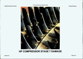 V2500 Borescope Practices
Initial issue
Q IAE lnternatlonal Aero Englnes AG 2000
I
HP COMPRESSOR STAGE 7 DAMAGE
Typical Examples
Page6-10
 