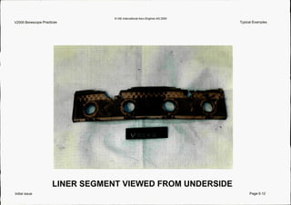 V2500 BorescopePractices
0IAE InternationalAero EnginesAG 2000
Typical Examples
Initial issue
LINER SEGMENT VIEWED FROM UNDERSIDE
Page 6-12
 