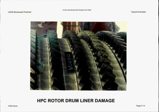 Initial issue
0 IAE InternationalAero Engines AG 2000
V2500 Borescope Practices

...
E-
%
HPC ROTOR DRUM LINER DAMAGE
Typical Examples
Page 6-14
 