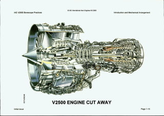 IAE V2500 Borescope Practices
c
(0 IAE lnternatlonalAero EnginesAG 2OOO
Introductionand MechanicalArrangement
1W
cl
Initial issue
V2500 ENGINE CUT AWAY
Page 1-10
 