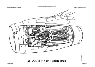 V2500 Borescope Practices
0IAE InternatlonalAero EnginesAG 2000
Engine InspectionlCheck
IAE V2500 PROPULSIONUNIT
Initial issue Page 4-4
 