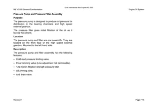 © IAE International Aero Engines AG 2000
IAE V2500 General Familiarisation Engine Oil System
Pressure Pump and Pressure Filter Assembly
Purpose
The pressure pump is designed to produce oil pressure for
distribution in the bearing chambers and high speed
external gearbox.
The pressure filter gives initial filtration of the oil as it
leaves the oil tank.
Location
The pressure pump and filter are one assembly. They are
located on the front face of the high speed external
gearbox. Mounted to the left hand side.
Description
The pressure pump and filter assembly has the following
features;
• Cold start pressure limiting valve.
• Flow trimming valve (Line adjustment not permissible).
• 125 micron filtration strength pressure filter.
• Oil priming ports.
• Anti drain valve.
Revision 1 Page 7-15
 
