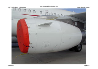 © IAE International Aero Engines AG 2000
IAE V2500 General Familiarisation Thrust Reverser System
Revision 1 Page 14-2
DETV250262
V2500 THRUST REVERSER SYSTEMV2500 THRUST REVERSER SYSTEM
 