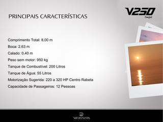 PRINCIPAIS CARACTERÍSTICAS



Comprimento Total: 8,00 m
Boca: 2,63 m
Calado: 0,40 m
Peso sem motor: 950 kg
Tanque de Combustível: 200 Litros
Tanque de Água: 55 Litros
Motorização Sugerida: 220 a 320 HP Centro Rabeta
Capacidade de Passageiros: 12 Pessoas
 