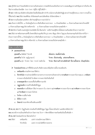 8 | P a g e
ตอบ รู้จักพิจารณากาหนดเห็นสังขารกระจายเป็นส่วนย่อยๆ จากฆนคือก้อนจนเห็นเป็นความว่าง ถอนฆนสัญญาความสาคัญหมายว่าเป็นก้อน อัน
ได้แก่ ความถือเอาโดยนิมิต ว่าเรา ว่าเขา ว่าผู้นั้น ว่าผู้นี้ เสียได้ ฯ
(ปี 52) การพิจารณาเห็นสังขารเป็นอนัตตาโดยมีโยนิโสมนสิการกากับ จะไม่กลายเป็นนัตถิกทิฏฐิ เพราะกาหนดรู้ถึงธรรม ๒ ประการ ธรรมทั้ง ๒
นี้ได้แก่อะไร? ตอบ ได้แก่ สมมติสัจจะ จริงโดยสมมติ และปรมัตถสัจจะ จริงโดยปรมัตถะ ฯ
(ปี 51) ความเป็นอนัตตาแห่งสังขาร พึงกาหนดรู้ด้วยอาการอย่างไรบ้าง?
ตอบ ด้วยอาการดังนี้ คือ ๑. ด้วยไม่อยู่ในอานาจ หรือด้วยฝืนความปรารถนา ๒. ด้วยแย้งต่ออัตตา ๓. ด้วยความเป็นสภาพหาเจ้าของมิได้
๔. ด้วยความเป็นสภาพสูญ คือว่างหรือหายไป ๕. ด้วยความเป็นสภาวธรรมเป็นไปตามเหตุปัจจัย ฯ
(ปี 43) สังขาร ในอธิบายแห่งปฏิปทาของนิพพิทานั้น ได้แก่อะไร? จะพึงกาหนดรู้สังขารนั้นโดยความเป็นอนัตตาด้วยอาการอย่างไร?
ตอบ ได้แก่ สภาพอันธรรมดาแต่งขึ้น โดยตรงได้แก่เบญจขันธ์ คือ รูป เวทนา สัญญา สังขาร วิญญาณ อันธรรมดาคุมกันเข้าเป็นกายกับใจ ฯ
ด้วยอาการอย่างนี้ คือ ๑. ด้วยไม่อยู่ในอานาจ หรือด้วยฝืนความปรารถนา ๒. ด้วยแย้งต่ออัตตา ๓. ด้วยความเป็นสภาพหาเจ้าของมิได้
๔. ด้วยความเป็นสภาพสูญ คือว่าง หรือหายไป ๕. ด้วยความเป็นสภาวธรรมเป็นไปตามเหตุปัจจัย ฯ
วิราคะ ความสิ้นกาหนัด
➢ อุทเทสแห่งวิราคะ
อุทเทสที่ ๑ นิพฺพินฺท วิรชฺ ชติ. เมื่อหน่าย ย่อมสิ้นกาหนัด.
อุทเทสที่ ๒ วิราโค เสฏฺโฐ ธมฺมาน. วิราคะ เป็นประเสริฐ แห่งธรรมทั้งหลาย.
อุทเทสที่ ๓ สุขา วิราคตา โลเก กามาน สมติกฺกโม. วิราคะ คือความก้าวล่วงเสียด้วยดี ซึ่งกามทั้งหลาย เป็นสุขในโลก.
➢ ไวพจน์แห่งวิราคะ ๘ คาที่ใช้เรียกแทนกัน คือมีความหมายที่มุ่งถึงความสิ้นราคะเหมือนกัน
๑. มทนิมฺมทโน ธรรมยังความเมาให้สร่าง
๒. ปิปาสวินโย ความนาออกเสียซึ่งความกระหาย ความกระหายเกิดเพราะอานาจกามตัณหา ความอยากในกามคุณ ๕ , ภวตัณหา
ความอยากเป็นนั่นเป็นนี่ วิภวตัณหา ความอยากไม่เป็นนั่นเป็นนี่
๓. อาลยสมุคฺฆาโต ความถอนขึ้นด้วยดีซึ่งความอาลัย
๔. วฏฺฏูปจฺเฉโท ความเข้าไปตัดเสียซึ่งวัฏฏะ
๕. ตณฺหกฺขโย ความสิ้นตัณหา ได้แก่ ความอยาก มี ๓ ประการ ๑) กามตัณหา ความอยากในกาม ๒) ภวตัณหา ความอยากในภพ
๓) วิภวตัณหา ความอยากในวิภพ
๖. วิราโค ความสิ้นกาหนัด
๗. นิโรโธ ความดับ
๘. นิพฺพาน ธรรมชาติหาเครื่องเสียบแทงมิได้
(ปี 64, 62, 56) คาว่า วัฏฏูปัจเฉโท ธรรมอันเข้าไปตัดซึ่งวัฏฏะ วัฏฏะ นั้นหมายถึงอะไร? และตัดขาดได้อย่างไร?
ตอบ หมายถึง ความเวียนเกิดด้วยอานาจ กิเลส กรรม วิบาก ฯ ตัดขาดได้โดยการละกิเลสอันเป็นเบื้องต้นเสีย ฯ
(ปี 63, 50) ไวพจน์แห่งวิราคะ ได้แก่อะไรบ้าง?
ตอบ ได้แก่ มทนิมฺมทโน แปลว่า ธรรมยังความเมาให้สร่าง
ปิปาสวินโย แปลว่า ความนาเสียซึ่งความระหาย
 