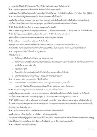 7 | P a g e
ข. อุทกุกเขปสีมา ได้แก่สีมามีกาหนดเขตสามัคคีด้วยชั่ววักน้าสาดแห่งคนมีอายุและกาลังเป็นปานกลาง ฯ
(ปี 56) นิมิตรอบโรงอุโบสถ มีความสาคัญอย่างไร? คาทักนิมิตในทิศตะวันออกว่าอย่างไร?
ตอบ มีความสาคัญ คือใช้เป็นเครื่องหมายเพื่อกาหนดเขตสีมาสาหรับทาสังฆกรรมฯ คาทักนิมิตในทิศตะวันออกว่า “ปุรตฺถิมาย ทิสาย กึ นิมิตฺต”ฯ
(ปี 56) สีมาเป็นหลักสาคัญแห่งสังฆกรรมอย่างไร? พัทธสีมามีกาหนดขนาดพื้นที่ไว้อย่างไร?
ตอบ สีมาเป็น เขตประชุม ของสงฆ์ผู้ทากรรม พระศาสดาทรงพระอนุญาตให้สงฆ์พร้อมเพรียงกันทาภายในสีมาเพื่อจะรักษาสามัคคีในสงฆ์ ฯ
อย่างนี้ คือ กาหนดไม่ให้สมมติสีมาเล็กเกินไปจนจุภิกษุ ๒๑ รูปนั่งไม่ได้และไม่ให้สมมติสีมาใหญ่เกินไปกว่า ๓ โยชน์ ฯ
(ปี 55) พัทธสีมา มีกี่ชนิด? อะไรบ้าง? สีมาผูกเฉพาะบริเวณอุโบสถเรียกว่าอะไร?
ตอบมี ๓ ชนิดคือ สีมาผูกเฉพาะบริเวณโรงอุโบสถ เรียกขัณฑสีมา ๑ สีมาผูกทั่ววัด เรียกมหาสีมา ๑ สีมาผูก ๒ ชั้น ๑ฯ เรียกว่าขัณฑสีมาฯ
(ปี 53) นิมิตที่อยู่รอบโรงอุโบสถ มีไว้เพื่อประโยชน์อะไร? จงเขียนคาทักนิมิตในทิศตะวันตกเฉียงใต้มาดู?
ตอบ มีไว้เพื่อเป็นเครื่องหมายกาหนดเขตการทาสังฆกรรม ฯ ทกฺขิณาย อนุทิสาย กึ นิมิตฺตฯ
(ปี 53) จงอธิบายความหมายของวิสุงคามสีมา และสัตตัพภันตรสีมา
ตอบ วิสุงคามสีมา หมายถึงเขตแห่งสามัคคีที่สงฆ์ได้รับพระราชทานพระบรมราชานุญาตยกให้เป็นแผนกหนึ่งจากบ้าน ฯ
สัตตัพภันตรสีมา หมายถึงเขตแห่งสามัคคีในป่าหาคนตั้งบ้านเรือนไม่ได้ชั่ว ๗ อัพภันดร(๔๙ วา) โดยรอบ นับแต่ที่สุดแห่งสงฆ์ออกไปฯ
(ปี 52) การผูกพัทธสีมาในบัดนี้ มีขั้นตอนในการปฏิบัติอย่างไร?
ตอบ มีขั้นตอนดังนี้
๑. พื้นที่อันจะสมมติเป็นสีมาต้องได้รับพระราชทานวิสุงคามสีมาก่อน
๒. ประชุมภิกษุผู้อยู่ในเขตวิสุงคามสีมาหรือนาฉันทะของเธอมาแล้วสวดถอนเป็นแห่ง ๆ ไปกว่าจะเห็นว่าพอดี พึงสวดถอนติจีวราวิปปวาส
ก่อนแล้วจึงสวดถอนสมานสังวาสสีมา
๓. เตรียมนิมิตไว้ตามทิศ
๔. เมื่อสมมติสีมา ต้องประชุมภิกษุผู้อยู่ภายในนิมิตหรือนาฉันทะของเธอมา แล้วออกไปทักนิมิต
๕. กลับมาสวดสมมติสมานสังวาสสีมาก่อนแล้ว สวดสมมติติจีวราวราวิปปวาสสีมา ฯ
(ปี 51) ติจีวราวิปปวาสสีมา และ อุทกุกเขปสีมา ได้แก่สีมาเช่นไร?
ตอบ ติจีวราวิปปวาสสีมา ได้แก่ สีมาที่สงฆ์สมมติให้เป็นแดนไม่อยู่ปราศจากไตรจีวรได้ในเขตสีมานั้น
อุทกุกเขปสีมา ได้แก่ สีมาที่กาหนดเขตแห่งสามัคคีด้วยชั่ววักน้าสาดแห่งคนมีอายุและกาลังปานกลาง ฯ
(ปี 48) สีมาเป็นหลักสาคัญแห่งสังฆกรรมอย่างไร ? พัทธสีมามีกาหนดขนาดพื้นที่ไว้อย่างไร ?
ตอบ สีมาเป็นเขตประชุมของสงฆ์ผู้ทากรรม พระศาสดาทรงพระอนุญาตให้สงฆ์พร้อมเพรียงกันทาภายในสีมา เพื่อจะรักษาสามัคคีในสงฆ์ ฯ
อย่างนี้ คือ กาหนดไม่ให้สมมติสีมาเล็กเกินไปจนจุภิกษุ ๒๑ รูป นั่งไม่ได้และไม่ให้สมมติสีมาใหญ่เกินไปกว่า ๓ โยชน์ ฯ
(ปี 47) วัดที่ได้รับพระราชทานวิสุงคามสีมาและสร้างโรงอุโบสถแล้ว ภายหลังรื้อสร้างใหม่ จะต้องขอพระราชทานวิสุงคามสีมาใหม่หรือไม่? จง
ชี้แจง ตอบ ถ้าสร้างอยู่ในเขตวิสุงคามสีมาเดิมที่ได้รับพระราชทานไว้ ไม่ต้องขอพระราชทานใหม่ แต่ถ้าสร้างพ้นเขตวิสุงคามสีมาที่กาหนดเดิมนั้น
ต้องขอพระราชทานวิสุงคามสีมาใหม่ ฯ
(ปี 46) สีมามีกี่ประเภท? อะไรบ้าง? แดนที่มีสังวาสเสมอกันเรียกว่าอะไร? มีประโยชน์อย่างไร?
ตอบ มี ๒ ประเภท ฯ คือ ๑. พัทธสีมา ๒. อพัทธสีมา ฯ เรียกว่า สมานสังวาสสีมา ฯ
มีประโยชน์อย่างนี้ คือ ภิกษุผู้อยู่ในเขตนี้ มีสิทธิในอันจะเข้าอุโบสถ ปวารณา และสังฆกรรมร่วมกัน เป็นแดนที่กาหนดความพร้อมเพรียง ภิกษุผู้อยู่
ในสีมานี้ทั้งหมดเข้าประชุมกันเป็นสงฆ์ หรือนาฉันทะของภิกษุผู้ไม่มาเข้าประชุม เรียกว่าสงฆ์ผู้พร้อมเพรียงกัน ฯ
(ปี 45) วิสุงคามสีมา พัทธสีมา ได้แก่สีมาเช่นไร?
 