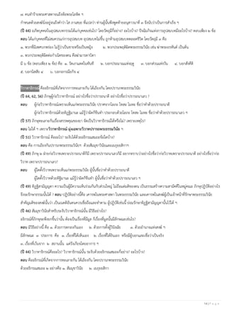14 | P a g e
๗. คนทาร้ายพระศาสดาจนถึงห้อพระโลหิต ฯ
กาหนดด้วยสงฆ์นิ่งอยู่จนถึงคาว่า โส ภาเสยฺย ที่แปลว่า ท่านผู้นั้นพึงพูดท้ายอนุสาวนาที่ ๓ จึงนับว่าเป็นการสาเร็จ ฯ
(ปี 44) อภัพบุคคลในอุปสมบทกรรมได้แก่บุคคลเช่นไร? โดยวัตถุมีกี่อย่าง? อะไรบ้าง? ปัจฉิมกิจแห่งการอุปสมบทมีอะไรบ้าง? ตอบเพียง ๒ ข้อ
ตอบ ได้แก่บุคคลที่ไม่สมควรแก่การอุปสมบท อุปสมบทไม่ขึ้น ถูกห้ามอุปสมบทตลอดชีวิต โดยวัตถุมี ๓ คือ
๑. พวกที่มีเพศบกพร่อง ไม่รู้ว่าเป็นชายหรือเป็นหญิง ๒. พวกประพฤติผิดพระธรรมวินัย เช่น ฆ่าพระอรหันต์ เป็นต้น
๓. พวกประพฤติผิดต่อกาเนิดของตน คือฆ่ามารดาบิดา
มี ๖ ข้อ (ตอบเพียง ๒ ข้อ) คือ ๑. วัดเงาแดดในทันที ๒. บอกประมาณแห่งฤดู ๓. บอกส่วนแห่งวัน ๔. บอกสังคีติ
๕. บอกนิสสัย ๔ ๖. บอกอกรณียกิจ ๔
วิวาทาธิกรณ์ คืออธิกรณ์ที่เกิดจากการทะเลาะกัน โต้เถียงกัน โดยปรารภพระธรรมวินัย
(ปี 64, 62, 56) ภิกษุผู้ก่อวิวาทาธิกรณ์ อย่างไรชื่อว่าปรารถนาดี อย่างไรชื่อว่าปรารถนาเลว ?
ตอบ ผู้ก่อวิวาทาธิกรณ์เพราะเห็นแก่พระธรรมวินัย ปราศจากโลภะ โทสะ โมหะ ชื่อว่าทาด้วยปรารถนาดี
ผู้ก่อวิวาทาธิกรณ์ด้วยทิฏฐิมานะ แม้รู้ว่าผิดก็ขืนทา ประกอบด้วยโลภะ โทสะ โมหะ ชื่อว่าทาด้วยปรารถนาเลว ฯ
(ปี 57) ภิกษุทะเลาะกันเรื่องสรรพคุณของยา จัดเป็นวิวาทาธิกรณ์ได้หรือไม่? เพราะเหตุไร?
ตอบ ไม่ได้ ฯ เพราะวิวาทาธิกรณ์ มุ่งเฉพาะวิวาทปรารถพระธรรมวินัย ฯ
(ปี 51) วิวาทาธิกรณ์ คืออะไร? ระงับได้ด้วยอธิกรณสมถะข้อใดบ้าง?
ตอบ คือ การเถียงกันปรารภพระธรรมวินัยฯ ด้วยสัมมุขาวินัยและเยภุยยสิกาฯ
(ปี 49) ภิกษุ ๒ ฝ่ายก่อวิวาทเพราะปรารถนาดีก็มี เพราะปรารถนาเลวก็มี อยากทราบว่าอย่างไรชื่อว่าก่อวิวาทเพราะปรารถนาดี อย่างไรชื่อว่าก่อ
วิวาท เพราะปรารถนาเลว?
ตอบ ผู้ใดตั้งวิวาทเพราะเห็นแก่พระธรรมวินัย ผู้นั้นชื่อว่าทาด้วยปรารถนาดี
ผู้ใดตั้งวิวาทด้วยทิฐิมานะ แม้รู้ว่าผิดก็ขืนทา ผู้นั้นชื่อว่าทาด้วยปรารถนาเลว ฯ
(ปี 49) ทิฏฐิสามัญญตา ความเป็นผู้มีความเห็นร่วมกันกับส่วนใหญ่ ไม่ถือแต่มติของตน เป็นธรรมสร้างความสามัคคีในหมู่คณะ ภิกษุปฏิบัติอย่างไร
จึงจะรักษาธรรมนั้นได้ ? ตอบ ปฏิบัติอย่างนี้คือ เคารพในพระศาสดา ในพระธรรมวินัย และเคารพในสงฆ์ผู้เป็นเจ้าหน้าที่รักษาพระธรรมวินัย
สาคัญมติของสงฆ์นั้นว่า เป็นเนตติอันตนควรเชื่อถือและทาตาม ผู้ปฏิบัติเช่นนี้ ย่อมรักษาทิฏฐิสามัญญตานั้นไว้ได้ ฯ
(ปี 46) สัมมุขาวินัยสาหรับระงับวิวาทาธิกรณ์นั้น มีวิธีอย่างไร?
อธิกรณ์ที่ภิกษุจะพึงยกขึ้นว่านั้น ต้องเป็นเรื่องที่มีมูล ก็เรื่องที่มูลนั้นมีลักษณะเช่นไร?
ตอบ มีวิธีอย่างนี้ คือ ๑. ด้วยการตกลงกันเอง ๒. ด้วยการตั้งผู้วินิจฉัย ๓. ด้วยอานาจแห่งสงฆ์ ฯ
มีลักษณะ ๓ ประการ คือ ๑. เรื่องที่ได้เห็นเอง ๒. เรื่องที่ได้ยินเอง หรือมีผู้บอกและเชื่อว่าเป็นจริง
๓. เรื่องที่เว้นจาก ๒ สถานนั้น แต่รังเกียจโดยอาการ ฯ
(ปี 44) วิวาทาธิกรณ์คืออะไร? วิวาทาธิกรณ์นั้น ระงับด้วยอธิกรณสมถะกี่อย่าง? อะไรบ้าง?
ตอบ คืออธิกรณ์ที่เกิดจากการทะเลาะกัน โต้เถียงกัน โดยปรารภพระธรรมวินัย
ด้วยอธิกรณสมถะ ๒ อย่างคือ ๑. สัมมุขาวินัย ๒. เยภุยยสิกา
 