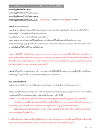 20 | P a g e
พระราชบัญญัติคณะสงฆ์ (**ควรท่องจําทุกมาตราให้ได้ เพราะผู้สอบมักทําเรื่องนี้ไม่ได้กัน**)
พระราชบัญญัติคณะสงฆ์ พ.ศ. ๒๕๐๕
พระราชบัญญัติคณะสงฆ์ (ฉบับที่ ๒) พ.ศ. ๒๕๓๕
พระราชบัญญัติคณะสงฆ์ (ฉบับที่ ๓) พ.ศ. ๒๕๖๐
พระราชบัญญัติคณะสงฆ์ (ฉบับที่ ๔) พ.ศ. ๒๕๖๑ ใหม่สดๆ ร้อนๆ …. มาตราที่มีเครื่องหมายดอกจัน (*) อยู่ข้างหน้า
มาตรา ๕ ทวิ ในพระราชบัญญัตินี้
คณะสงฆ์ หมายความว่า บรรดาพระภิกษุที่ได้รับบรรพชาอุปสมบทจากพระอุปชฌาย์ตามพระราชบัญญัตินี้ หรือตามกฎหมายที่ใช้บังคับก่อน
พระราชบัญญัตินี้ ไม่ว่าจะปฏิบัติศาสนกิจในหรือนอกราชอาณาจักร
คณะสงฆ์อื่น หมายความว่า บรรดาบรรพชิตจีนนิกายหรืออนัมนิกาย
พระราชาคณะ หมายความว่า พระภิกษุที่ได้รับแต่งตั้งและสถาปนาให้มีสมณศักดิ์ตั้งแต่ชั้นสามัญจนถึงขั้นสมเด็จพระราชาคณะ
สมเด็จพระราชาคณะผู้มีอาวุโสสูงสุดโดยสมณศักดิ์ หมายความว่า สมเด็จพระราชาคณะที่ได้รับสถาปนาก่อนสมเด็จพระราชาคณะรูปอื่น ถ้าได้รับ
สถาปนาในวันเดียวกันให้ถือรูปที่ได้รับสถาปนาในลาดับก่อน
* มาตรา ๕ ตรี เพื่อให้การอุปถัมภ์และคุ้มครองพระพุทธศาสนา ตลอดจนการดูแลการปกครองคณะสงฆ์เป็นไปเพื่อส่งเสริมการเผยแผ่หลักธรรม
ของพระพุทธศาสนาให้เกิดการพัฒนาจิตใจและปัญญา และมีการรักษาพระธรรมวินัยของคณะสงฆ์ให้เป็นไปอย่างถูกต้องดีงามโดยเคร่งครัด เป็นที่
เลื่อมใสศรัทธาแก่พุทธศาสนิกชนทั่วไป พระมหากษัตริย์จึงทรงไว้ซึ่งพระราชอานาจในการแต่งตั้ง สถาปนา และถอดถอนสมณศักดิ์ของพระภิกษุใน
คณะสงฆ์ และแต่งตั้งกรรมการมหาเถรสมาคมตามพระราชบัญญัตินี้
มาตรา ๖ ให้รัฐมนตรีว่าการกระทรวงศึกษาธิการรักษาการตามพระราชบัญญัตินี้และให้มี อานาจออก กฎกระทรวงเพื่อปฏิบัติการให้เป็นไปตาม
พระราชบัญญัตินี้ กฎกระทรวงนั้น เมื่อได้ประกาศในราชกิจจานุเบกษาแล้ว ให้ใช้บังคับได้
หมวด ๑ สมเด็จพระสังฆราช
มาตรา ๗ พระมหากษัตริย์ทรงสถาปนาสมเด็จพระสังฆราชองค์หนึ่ง และให้นายกรัฐมนตรีลงนามรับสนองพระบรมราชโองการ
มาตรา ๙ ในกรณีที่สมเด็จพระสังฆราชทรงลาออกจากตาแหน่ง หรือพระมหากษัตริย์ทรงพระกรุณาโปรดให้ออกจากตาแหน่ง พระมหากษัตริย์จะ
ทรงแต่งตั้งให้เป็นที่ปรึกษาของสมเด็จพระสังฆราช หรือตาแหน่งอื่นใดตามพระราชอัธยาศัยก็ได้
* มาตรา ๑๐ ในเมื่อไม่มีสมเด็จพระสังฆราช ให้สมเด็จพระราชาคณะผู้มีอาวุโสสูงสุดโดยสมณศักดิ์เป็นผู้ปฏิบัติหน้าที่สมเด็จพระสังฆราช
ถ้าสมเด็จพระราชาคณะผู้มีอาวุโสสูงสุดโดยสมณศักดิ์ไม่อาจปฏิบัติหน้าที่ได้ ให้กรรมการมหาเถรสมาคมที่เหลืออยู่เลือกสมเด็จพระราชา
คณะรูปหนึ่งผู้มีอาวุโสโดยสมณศักดิ์รองลงมาตามลาดับและสามารถปฏิบัติหน้าที่ได้ เป็นผู้ปฏิบัติหน้าที่สมเด็จพระสังฆราช
ในเมื่อสมเด็จพระสังฆราชไม่ประทับอยู่ในราชอาณาจักร หรือไม่อาจทรงปฏิบัติหน้าที่ได้ สมเด็จพระสังฆราชจะได้ทรงแต่งตั้งให้สมเด็จ
พระราชาคณะรูปใดรูปหนึ่งปฏิบัติหน้าที่แทน
ในกรณีที่สมเด็จพระสังฆราชมิได้ทรงแต่งตั้งผู้ปฏิบัติหน้าที่แทนตามวรรคสาม หรือสมเด็จพระราชาคณะซึ่งได้รับแต่งตั้งให้ปฏิบัติหน้าที่แทนสมเด็จ
พระสังฆราชไม่อาจปฏิบัติหน้าที่สมเด็จพระสังฆราชได้ ให้นาความในวรรคหนึ่งและวรรคสองมาใช้บังคับโดยอนุโลม
 