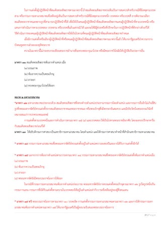 21 | P a g e
ในการแต่งตั้งผู้ปฏิบัติหน้าที่สมเด็จพระสังฆราชตามมาตรานี้ ถ้าสมเด็จพระสังฆราชทรงเห็นเป็นการสมควรสาหรับกรณีที่มีเหตุตามวรรค
สาม หรือกรรมการมหาเถรสมาคมที่เหลืออยู่เห็นเป็นการสมควรสาหรับกรณีที่มีเหตุตามวรรคหนึ่ง วรรคสอง หรือวรรคสี่ อาจพิจารณาเลือก
สมเด็จพระราชาคณะหลายรูปที่สามารถปฏิบัติหน้าที่ได้ เพื่อให้เป็นคณะผู้ปฏิบัติหน้าที่สมเด็จพระสังฆราชแทนผู้ปฏิบัติหน้าที่ตามวรรคหนึ่ง หรือ
แทนการดาเนินการตามวรรคสอง วรรคสาม หรือวรรคสี่แล้วแต่กรณี ได้ และจะให้มีผู้ช่วยหรือที่ปรึกษาในการปฏิบัติหน้าที่ดังกล่าวด้วยก็ได้
วิธีดาเนินการของคณะผู้ปฏิบัติหน้าที่สมเด็จพระสังฆราชให้เป็นไปตามที่คณะผู้ปฏิบัติหน้าที่สมเด็จพระสังฆราชกาหนด
เมื่อมีการแต่งตั้งหรือเลือกผู้ปฏิบัติหน้าที่หรือคณะผู้ปฏิบัติหน้าที่สมเด็จพระสังฆราชตามมาตรานี้แล้ว ให้นายกรัฐมนตรีนาความกราบ
บังคมทูลทราบฝ่าละอองธุลีพระบาท
ความในมาตรานี้ไม่กระทบกระเทือนพระราชอานาจที่จะทรงพระกรุณาโปรด หรือมีพระราชวินิจฉัยให้ปฏิบัติเป็นประการอื่น
มาตรา ๑๑ สมเด็จพระสังฆราชพ้นจากตาแหน่ง เมื่อ
(๑) มรณภาพ
(๒) พ้นจากความเป็นพระภิกษุ
(๓) ลาออก
(๔) ทรงพระกรุณาโปรดให้ออก
หมวด ๒ มหาเถรสมาคม
*มาตรา ๑๒ มหาเถรสมาคมประกอบด้วย สมเด็จพระสังฆราชซึ่งทรงดารงตาแหน่งประธานกรรมการโดยตาแหน่ง และกรรมการอื่นอีกไม่เกินยี่สิบ
รูปซึ่งพระมหากษัตริย์ทรงแต่งตั้งจากสมเด็จพระราชาคณะพระราชาคณะ หรือพระภิกษุซึ่งมีพรรษาอันสมควร และมีจริยวัตรในพระธรรมวินัยที่
เหมาะสมแก่การปกครองคณะสงฆ์
การแต่งตั้งตามวรรคหนึ่งและการดาเนินการตามมาตรา ๑๕ (๔) และวรรคสอง ให้เป็นไปตามพระราชอัธยาศัย โดยจะทรงปรึกษาหารือ
กับสมเด็จพระสังฆราชก่อนก็ได้
มาตรา ๑๓ ให้อธิบดีกรมการศาสนาเป็นเลขาธิการมหาเถรสมาคม โดยตาแหน่ง และให้กรมการศาสนาทาหน้าที่สานักเลขาธิการมหาเถรสมาคม
* มาตรา ๑๔ กรรมการมหาเถรสมาคมซึ่งพระมหากษัตริย์ทรงแต่งตั้งอยู่ในตาแหน่งคราวละสองปีและอาจได้รับการแต่งตั้งอีกได้
* มาตรา ๑๕ นอกจากการพ้นจากตาแหน่งตามวาระตามมาตรา ๑๔ กรรมการมหาเถรสมาคมซึ่งพระมหากษัตริย์ทรงแต่งตั้งพ้นจากตาแหน่งเมื่อ
(๑) มรณภาพ
(๒) พ้นจากความเป็นพระภิกษุ
(๓) ลาออก
(๔) พระมหากษัตริย์มีพระบรมราชโองการให้ออก
ในกรณีที่กรรมการมหาเถรสมาคมพ้นจากตาแหน่งก่อนวาระ พระมหากษัตริย์อาจทรงแต่งตั้งพระภิกษุตามมาตรา ๑๒ รูปใดรูปหนึ่งเป็น
กรรมการแทน กรรมการซึ่งได้รับแต่งตั้งตามความในวรรคสองให้อยู่ในตาแหน่งเท่ากับวาระที่เหลืออยู่ของผู้ซึ่งตนแทน
* มาตรา ๑๕ ทวิ พระบรมราชโองการตามมาตรา ๑๐ วรรคเจ็ด การแต่งตั้งกรรมการมหาเถรสมาคมตามมาตรา ๑๒ และการให้กรรมการมหา
เถรสมาคมพ้นจากตาแหน่งตามมาตรา ๑๕ ให้นายกรัฐมนตรีเป็นผู้ลงนามรับสนองพระบรมราชโองการ
 