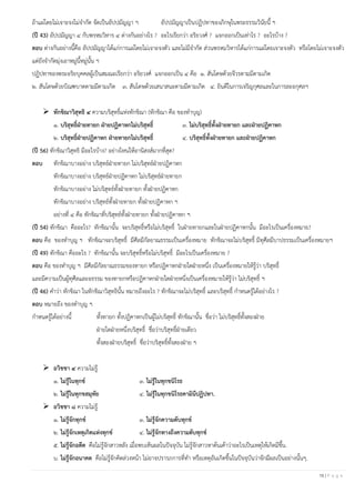 16 | P a g e
ถ้าแผ่โดยไม่เจาะจงไม่จากัด จัดเป็นอัปปมัญญา ฯ อัปปมัญญาเป็นปฏิปทาของภิกษุในพระธรรมวินัยนี้ ฯ
(ปี 43) อัปปมัญญา ๔ กับพรหมวิหาร ๔ ต่างกันอย่างไร ? อะไรเรียกว่า อริยวงศ์ ? แจกออกเป็นเท่าไร ? อะไรบ้าง ?
ตอบ ต่างกันอย่างนี้คือ อัปปมัญญาได้แก่การแผ่โดยไม่เจาะจงตัว และไม่มีจากัด ส่วนพรหมวิหารได้แก่การแผ่โดยเจาะจงตัว หรือโดยไม่เจาะจงตัว
แต่ยังจากัดมุ่งเอาหมู่นี้หมู่นั้น ฯ
ปฏิปทาของพระอริยบุคคลผู้เป็นสมณะเรียกว่า อริยวงศ์ แจกออกเป็น ๔ คือ ๑. สันโดษด้วยจีวรตามมีตามเกิด
๒. สันโดษด้วยบิณฑบาตตามมีตามเกิด ๓. สันโดษด้วยเสนาสนะตามมีตามเกิด ๔. ยินดีในการเจริญกุศลและในการละอกุศลฯ
➢ ทักขิณาวิสุทธิ ๔ ความบริสุทธิ์แห่งทักขิณา (ทักขิณา คือ ของทาบุญ)
๑. บริสุทธิ์ฝ่ายทายก ฝ่ายปฏิคาหกไม่บริสุทธิ์ ๓. ไม่บริสุทธิ์ทั้งฝ่ายทายก และฝ่ายปฏิคาหก
๒. บริสุทธิ์ฝ่ายปฏิคาหก ฝ่ายทายกไม่บริสุทธิ์ ๔. บริสุทธิ์ทั้งฝ่ายทายก และฝ่ายปฏิคาหก
(ปี 56) ทักขิณาวิสุทธิ มีอะไรบ้าง? อย่างไหนให้อานิสงส์มากที่สุด?
ตอบ ทักขิณาบางอย่าง บริสุทธ์ฝ่ายทายก ไม่บริสุทธ์ฝ่ายปฏิคาหก
ทักขิณาบางอย่าง บริสุทธ์ฝ่ายปฏิคาหก ไม่บริสุทธ์ฝ่ายทายก
ทักขิณาบางอย่าง ไม่บริสุทธ์ทั้งฝ่ายทายก ทั้งฝ่ายปฏิคาหก
ทักขิณาบางอย่าง บริสุทธ์ทั้งฝ่ายทายก ทั้งฝ่ายปฏิคาหก ฯ
อย่างที่ ๔ คือ ทักขิณาที่บริสุทธ์ทั้งฝ่ายทายก ทั้งฝ่ายปฏิคาหก ฯ
(ปี 54) ทักขิณา คืออะไร? ทักขิณานั้น จะบริสุทธิ์หรือไม่บริสุทธิ์ ในฝ่ายทายกและในฝ่ายปฏิคาหกนั้น มีอะไรเป็นเครื่องหมาย?
ตอบ คือ ของทาบุญ ฯ ทักขิณาจะบริสุทธิ์ มีศีลมีกัลยาณธรรมเป็นเครื่องหมาย ทักขิณาจะไม่บริสุทธิ์ มีทุศีลมีบาปธรรมเป็นเครื่องหมายฯ
(ปี 49) ทักขิณา คืออะไร ? ทักขิณานั้น จะบริสุทธิ์หรือไม่บริสุทธิ์ มีอะไรเป็นเครื่องหมาย ?
ตอบ คือ ของทาบุญ ฯ มีศีลมีกัลยาณธรรมของทายก หรือปฏิคาหกฝ่ายใดฝ่ายหนึ่ง เป็นเครื่องหมายให้รู้ว่า บริสุทธิ์
และมีความเป็นผู้ทุศีลและอธรรม ของทายกหรือปฏิคาหกฝ่ายใดฝ่ายหนึ่งเป็นเครื่องหมายให้รู้ว่า ไม่บริสุทธิ์ ฯ
(ปี 46) คาว่า ทักขิณา ในทักขิณาวิสุทธินั้น หมายถึงอะไร ? ทักขิณาจะไม่บริสุทธิ์ และบริสุทธิ์ กาหนดรู้ได้อย่างไร ?
ตอบ หมายถึง ของทาบุญ ฯ
กาหนดรู้ได้อย่างนี้ ทั้งทายก ทั้งปฏิคาหกเป็นผู้ไม่บริสุทธิ์ ทักขิณานั้น ชื่อว่า ไม่บริสุทธิ์ทั้งสองฝ่าย
ฝ่ายใดฝ่ายหนึ่งบริสุทธิ์ ชื่อว่าบริสุทธิ์ฝ่ายเดียว
ทั้งสองฝ่ายบริสุทธิ์ ชื่อว่าบริสุทธิ์ทั้งสองฝ่าย ฯ
➢ อวิชชา ๔ ความไม่รู้
๑. ไม่รู้ในทุกข์ ๓. ไม่รู้ในทุกขนิโรธ
๒. ไม่รู้ในทุกขสมุทัย ๔. ไม่รู้ในทุกขนิโรธคามินีปฏิปทา.
➢ อวิชชา ๘ ความไม่รู้
๑. ไม่รู้จักทุกข์ ๓. ไม่รู้จักความดับทุกข์
๒. ไม่รู้จักเหตุเกิดแห่งทุกข์ ๔. ไม่รู้จักทางถึงความดับทุกข์
๕. ไม่รู้จักอดีต คือไม่รู้จักสาวหลัง เมื่อพบเห็นผลในปัจจุบัน ไม่รู้จักสาวหาต้นเค้าว่าอะไรเป็นเหตุให้เกิดมีขึ้น.
๖. ไม่รู้จักอนาคต คือไม่รู้จักคิดล่วงหน้า ไม่อาจปรารภการที่ทา หรือเหตุอันเกิดขึ้นในปัจจุบันว่าจักมีผลเป็นอย่างนั้นๆ.
 