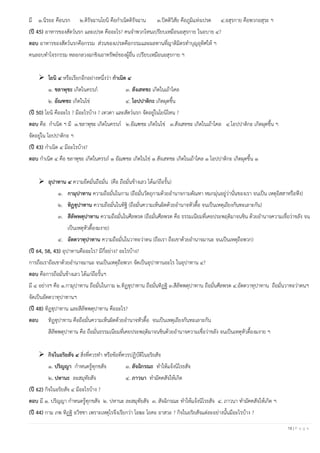 18 | P a g e
มี ๑.นิรยะ คือนรก ๒.ติรัจฉานโยนิ คือกาเนิดดิรัจฉาน ๓.ปิตติวิสัย คือภูมิแห่งเปรต ๔.อสุรกาย คือพวกอสุระ ฯ
(ปี 45) อาหารของสัตว์นรก และเปรต คืออะไร? คนจาพวกไหนเปรียบเหมือนอสุรกาย ในอบาย ๔?
ตอบ อาหารของสัตว์นรกคือกรรม ส่วนของเปรตคือกรรมและผลทานที่ญาติมิตรทาบุญอุทิศให้ ฯ
คนลอบทาโจรกรรม หลอกลวงฉกชิงเอาทรัพย์ของผู้อื่น เปรียบเหมือนอสุรกาย ฯ
➢ โยนิ ๔ หรือเรียกอีกอย่างหนึ่งว่า กาเนิด ๔
๑. ชลาพุชะ เกิดในครรภ์ ๓. สังเสทชะ เกิดในเถ้าไคล
๒. อัณฑชะ เกิดในไข่ ๔. โอปปาติกะ เกิดผุดขึ้น
(ปี 50) โยนิ คืออะไร ? มีอะไรบ้าง ? เทวดา และสัตว์นรก จัดอยู่ในโยนิไหน ?
ตอบ คือ กาเนิด ฯ มี ๑.ชลาพุชะ เกิดในครรภ์ ๒.อัณฑชะ เกิดในไข่ ๓.สังเสทชะ เกิดในเถ้าไคล ๔.โอปปาติกะ เกิดผุดขึ้น ฯ
จัดอยู่ใน โอปปาติกะ ฯ
(ปี 43) กาเนิด ๔ มีอะไรบ้าง?
ตอบ กาเนิด ๔ คือ ชลาพุชะ เกิดในครรภ์ ๑ อัณฑชะ เกิดในไข่ ๑ สังเสทชะ เกิดในเถ้าไคล ๑ โอปปาติกะ เกิดผุดขึ้น ๑
➢ อุปาทาน ๔ ความยึดมั่นถือมั่น (คือ ถือมั่นข้างเลว ได้แก่ถือรั้น)
๑. กามุปาทาน ความถือมั่นในกาม (ถือมั่นวัตถุกามด้วยอานาจกามตัณหา หมกมุ่นอยู่ว่านั่นของเรา จนเป็น เหตุอิสสาหรือหึง)
๒. ทิฏฐุปาทาน ความถือมั่นในทิฐิ (ถือมั่นความเห็นผิดด้วยอานาจหัวดื้อ จนเป็นเหตุเถียงกันทะเลาะกัน)
๓. สีลัพพตุปาทาน ความถือมั่นในศีลพรต (ถือมั่นศีลพรต คือ ธรรมเนียมที่เคยประพฤติมาจนชิน ด้วยอานาจความเชื่อว่าขลัง จน
เป็นเหตุหัวดื้องมงาย)
๔. อัตตวาทุปาทาน ความถือมั่นในวาทะว่าตน (ถือเรา ถือเขาด้วยอานาจมานะ จนเป็นเหตุถือพวก)
(ปี 64, 58, 43) อุปาทานคืออะไร? มีกี่อย่าง? อะไรบ้าง?
การถือเราถือเขาด้วยอานาจมานะ จนเป็นเหตุถือพวก จัดเป็นอุปาทานอะไร ในอุปาทาน ๔?
ตอบ คือการถือมั่นข้างเลว ได้แก่ถือรั้นฯ
มี ๔ อย่างฯ คือ ๑.กามุปาทาน ถือมั่นในกาม ๒.ทิฏฐุปาทาน ถือมั่นทิฏฐิ ๓.สีลัพพตุปาทาน ถือมั่นศีลพรต ๔.อัตตวาทุปาทาน ถือมั่นวาทะว่าตนฯ
จัดเป็นอัตตวาทุปาทานฯ
(ปี 48) ทิฏฐุปาทาน และสีลัพพตุปาทาน คืออะไร?
ตอบ ทิฏฐุปาทาน คือถือมั่นความเห็นผิดด้วยอานาจหัวดื้อ จนเป็นเหตุเถียงกันทะเลาะกัน
สีลัพพตุปาทาน คือ ถือมั่นธรรมเนียมที่เคยประพฤติมาจนชินด้วยอานาจความเชื่อว่าขลัง จนเป็นเหตุหัวดื้องมงาย ฯ
➢ กิจในอริยสัจ ๔ สิ่งที่ควรทา หรือข้อที่ควรปฏิบัติในอริยสัจ
๑. ปริญญา กาหนดรู้ทุกขสัจ ๓. สัจฉิกรณะ ทาให้แจ้งนิโรธสัจ
๒. ปหานะ ละสมุทัยสัจ ๔. ภาวนา ทามัคคสัจให้เกิด
(ปี 62) กิจในอริยสัจ ๔ มีอะไรบ้าง ?
ตอบ มี ๑. ปริญญา กาหนดรู้ทุกขสัจ ๒. ปหานะ ละสมุทัยสัจ ๓. สัจฉิกรณะ ทาให้แจ้งนิโรธสัจ ๔. ภาวนา ทามัคคสัจให้เกิด ฯ
(ปี 44) กาม ภพ ทิฏฐิ อวิชชา เพราะเหตุไรจึงเรียกว่า โอฆะ โยคะ อาสวะ ? กิจในอริยสัจแต่ละอย่างนั้นมีอะไรบ้าง ?
 