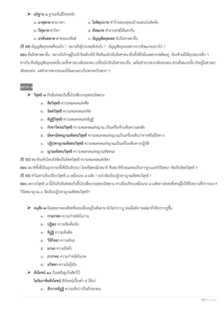 23 | P a g e
➢ อภิฐาน ๖ ฐานะอันมีโทษหนัก
๑. มาตุฆาต ฆ่ามารดา ๔. โลหิตุปบาท ทาร้ายพระพุทธเจ้าจนพระโลหิตห้อ
๒. ปิตุฆาต ฆ่าบิดา ๕. สังฆเภท ทาลายสงฆ์ให้แตกกัน
๓. อรหันตฆาต ฆ่าพระอรหันต์ ๖. อัญญสัตถุทเทส นับถือศาสดาอื่น
(ปี 44) อัญญสัตถุทเทสคืออะไร ? หมายถึงผู้ประพฤติเช่นไร ? อัญญสัตถุทเทสต่างจากสังฆเภทอย่างไร ?
ตอบ คือถือศาสดาอื่น หมายถึงภิกษุผู้ไปเข้ารีตเดียรถีย์ คือหันเหไปนับถือศาสนาอื่นทั้งที่ยังถือเพศบรรพชิตอยู่ ต้องห้ามมิให้อุปสมบทอีก ฯ
ต่างกัน คืออัญญสัตถุทเทสนั้น ละทิ้งศาสนาเดิมของตน เปลี่ยนไปนับถือศาสนาอื่น แต่ไม่ทาลายพวกเดิมของตน ส่วนสังฆเภทนั้น ยังอยู่ในศาสนา
เดิมของตน แต่ทาลายพวกตนเองให้แตกแยกเป็นพรรคเป็นพวก ฯ
หมวด ๗
➢ วิสุทธิ ๗ ปัจจัยส่งต่อกันขึ้นไปเพื่อบรรลุพระนิพพาน
๑. สีลวิสุทธิ ความหมดจดแห่งศีล
๒. จิตตวิสุทธิ ความหมดจดแห่งจิต
๓. ทิฏฐิวิสุทธิ ความหมดจดแห่งทิฏฐิ
๔. กังขาวิตรณวิสุทธิ ความหมดจดแห่งญาณ เป็นเครื่องข้ามพ้นความสงสัย
๕. มัคคามัคคญาณทัสสนวิสุทธิ ความหมดจดแห่งญาณเป็นเครื่องเห็นว่าทางหรือมิใช่ทาง
๖. ปฏิปทาญาณทัสสนวิสุทธิ ความหมดจดแห่งญาณเป็นเครื่องเห็นทางปฏิบัติ
๗. ญาณทัสสนวิสุทธิ ความหมดจดแห่งญาณทัสสนะ
(ปี 55) สมาธิระดับไหนจึงจัดเป็นจิตตวิสุทธิ ความหมดจดแห่งจิต?
ตอบ สมาธิทั้งที่เป็นอุปจาระทั้งที่เป็นอัปปนา โดยที่สุดขณิกสมาธิ คือสมาธิชั่วขณะพอเป็นรากฐานแห่งวิปัสสนา จัดเป็นจิตตวิสุทธิ ฯ
(ปี 43) ทาไมท่านจึงเปรียบวิสุทธิ ๗ เหมือนรถ ๗ ผลัด ? อะไรจัดเป็นปฏิปทาญาณทัสสนวิสุทธิ ?
ตอบ เพราะวิสุทธิ ๗ นี้เป็นปัจจัยส่งต่อกันขึ้นไปเพื่อบรรลุพระนิพพาน ท่านจึงเปรียบเหมือนรถ ๗ ผลัดต่างส่งต่อซึ่งคนผู้ไปให้ถึงสถานที่ปรารถนาฯ
วิปัสสนาญาณ ๙ จัดเป็นปฏิปทาญาณทัสสนวิสุทธิฯ
➢ อนุสัย ๗ กิเลสอย่างละเอียดที่นอนเนื่องอยู่ในสันดาน มักไม่ปรากฏ ต่อเมื่อมีอารมณ์มายั่วจึงปรากฏขึ้น
๑. กามราคะ ความกาหนัดในกาม
๒. ปฏิฆะ ความขัดเคืองใจ
๓. ทิฏฐิ ความเห็นผิด
๔. วิจิกิจฉา ความลังเล
๕. มานะ ความถือตัว
๖. ภวราคะ ความกาหนัดในภพ
๗. อวิชชา ความไม่รู้จริง
➢ สังโยชน์ ๑๐ กิเลสอันผูกใจสัตว์ไว้
โอรัมภาคิยสังโยชน์ สังโยชน์เบื้องต่า ๕ ได้แก่
๑. สักกายทิฏฐิ ความเห็นว่าเป็นตัวของตน
 
