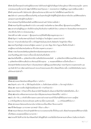 12 | P a g e
(ปี 47) เมื่อครั้งพระพุทธเจ้าประทับอยู่ที่เมืองเทวทหะ รับสั่งกับพระภิกษุผู้เข้าเฝ้าเพื่อทูลลาไปปัจฉาภูมิชนบท ให้ไปลาพระเถระรูปใด? และทรง
ยกย่องพระเถระรูปนั้นว่าอย่างไร? ตอบ รับสั่งให้ไปลาพระสารีบุตรเถระ ฯ ทรงยกย่องท่านว่า เป็นผู้มีปัญญา อนุเคราะห์เพื่อนบรรพชิต ฯ
(ปี 47) บุคคลประเภทที่ว่า ธัมมัปปมาณิกา ผู้ถือธรรมเป็นประมาณ มีอธิบายอย่างไร? ในข้อนี้มีตัวอย่างแสดงไว้อย่างไร?
ตอบ มีอธิบายว่า บุคคลประเภทนี้ถือธรรมเป็นสาคัญ ชอบใจเฉพาะข้อปฏิบัติ เห็นผู้ที่ตั้งอยู่ในสังวรมีมรรยาทเรียบร้อย และได้ฟังธรรมอันท่าน
แสดงมุ่งกล่าวเฉพาะข้อปฏิบัติ ย่อมเลื่อมใส ฯ
ตัวอย่างเช่นพระสารีบุตรได้เห็นพระอัสสชิ และได้ฟังธรรมของท่านแล้ว จึงเกิดความเลื่อมใส ฯ
(ปี 46) พระสารีบุตรได้บรรลุอรหัตผลช้ากว่าบริวาร เพราะเหตุไร? พระโมคคัลลานะ นิพพานที่ไหน? อัฐิธาตุของท่านบรรจุไว้ที่ไหน?
ตอบ เพราะท่านเป็นผู้มีปัญญามาก ต้องใช้บริกรรมใหญ่ ซึ่งเปรียบด้วยการเสด็จไปข้างไหน ๆ แห่งพระราชา ต้องตระเตรียมราชพาหนะและราช
บริพารที่จาเป็น จึงช้ากว่าการไปของคนสามัญ ฯ
นิพพานที่ตาบลกาฬศิลา แขวงมคธ ฯ อัฐิธาตุของท่านบรรจุไว้ที่เจดีย์ใกล้ซุ้มประตูแห่งเวฬุวนาราม ฯ
(ปี 45) ปัญหาว่า "พระขีณาสพตายแล้วเป็นอะไร" ใครเป็นผู้ถาม? ใครเป็นผู้ตอบ? และตอบว่าอย่างไร?
ข้อความว่า "ท่านควรสาเหนียกใจอย่างนี้ว่า เราจักไม่พูดคาอันเป็นเหตุ เถียงกัน ถือผิดต่อกัน" ใครพูดกับใคร? ที่ไหน?
ตอบ พระสารีบุตรเป็นผู้ถาม พระยมกะเป็นผู้ตอบ และตอบว่า รูป เวทนา สัญญา สังขาร วิญญาณ ที่ไม่เที่ยง ดับไปแล้ว ฯ
พระผู้มีพระภาคเจ้าตรัสแก่พระโมคคัลลานะ ที่บ้านกัลลวาลมุตตคาม แขวงมคธ ฯ
(ปี 43) การพบกันของพระอัสสชิและอุปติสสปริพาชกมีผลต่อพระพุทธศาสนาอย่างไร ?
พระสารีบุตรมีปัญญาเลิศกว่าพระสาวกทั้งหลายนั้น มีอะไรเป็นเครื่องยืนยัน?
ตอบ มีผลเกิดขึ้นดังนี้คือ ๑. อุปติสสปริพาชกได้ความเลื่อมใสในวัตรของพระอัสสชิ ๒. อุปติสสปริพาชกได้ฟังธรรมแล้วได้ดวงตาเห็นธรรม
๓. อุปติสสปริพาชกได้ชักชวนเพื่อนไปบวช ฟังธรรมแล้วได้บรรลุธรรม ๔. พระพุทธองค์ได้อัครสาวกเบื้องซ้ายเบื้องขวา ฯ
มีพระพุทธดารัสตรัสยกย่องพระสารีบุตรว่า เป็นยอดแห่งพระสาวกผู้มีปัญญาและตรัสสรรเสริญว่า พระสารีบุตรสามารถแสดงธรรมจักร และ
จตุราริยสัจ ได้กว้างขวางพิสดารแม้นกับพระองค์ ประกอบกับพระธรรมเทศนาที่ท่าน ได้แสดงไว้ในโอกาสนั้น ๆ ส่องให้เห็นถึงอัจฉริยภาพอย่าง
แท้จริงของท่านในด้านนี้ ฯ
พระมหากัสสปะ
(ปี 64, 61) พระมหากัสสปะโดยปกติถือธุดงค์กี่อย่าง ? อะไรบ้าง ?
ตอบ ถือธุดงค์ ๓ อย่าง ฯ คือ ๑. ใช้ผ้าบังสุกุลจีวรเป็นวัตร ๒. ถือเที่ยวบิณฑบาตเป็นวัตร ๓. ถือการอยู่ป่าเป็นวัตร ฯ
(ปี 63, 59) พระสาวกองค์ใด เป็นผู้มักน้อยสันโดษอย่างยิ่ง ? ท่านทาใจอย่างไร ?
ตอบ พระมหากัสสปะ ฯ ทาใจอย่างนี้ คือ เมื่อแสวงหาไม่ได้ ก็ไม่สะดุ้งตกใจ เมื่อแสวงหาได้แล้วก็ไม่กาหนัดยินดีในปัจจัย ๔ นั้น ฯ
(ปี 62, 48) พระโอวาทที่พระศาสดาทรงประทานในการให้อุปสมบทแก่พระมหากัสสปะมีกี่ข้อ ? อะไรบ้าง ?
ตอบ มี ๓ ข้อ ฯ คือ ๑. เราจักเข้าไปตั้งความละอาย และความยาเกรงอย่างแรงกล้าไว้ในภิกษุทั้งที่เป็นเถระปานกลาง และผู้ใหม่
๒. เราจักเงี่ยหูลงฟังธรรม อันประกอบด้วยกุศล และพิจารณาเนื้อความแห่งธรรมนั้น ๓. เราจักไม่ละสติที่ไปในกาย ฯ
(ปี 60, 51) พระมหากัสสปเถระเป็นประธานในการทาสังคายนาครั้งแรกที่ไหน? ใช้เวลานานเท่าไร?
ตอบ ที่ถ้าสัตตบัณณคูหา เวภารบรรพต กรุงราชคฤห์ ฯ ใช้เวลา ๗ เดือน ฯ
(ปี 58) พระมหากัสสปเถระ ชักชวนภิกษุสงฆ์ทาสังคายนารวบรวมพระธรรมวินัย ตั้งไว้เป็นแบบฉบับ เพื่อสมกับพระพุทธพจน์ที่ได้ประทานไว้เมื่อ
ครั้งปรินิพพาน พระพุทธพจน์นั้นใจความว่าอย่างไร ?
ตอบว่าธรรมก็ดี วินัยก็ดี อย่างใด อันเราได้แสดงไว้แล้ว ได้บัญญัติไว้แล้ว ธรรมวินัยนั้นจักเป็นศาสดาของท่านทั้งหลาย ในเมื่อเราล่วงไปแล้วฯ
 