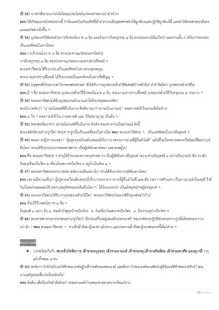 13 | P a g e
(ปี 56) การทาสังคายนาก่อให้เกิดคุณประโยชน์แก่พระศาสนาอย่างไรบ้าง?
ตอบ ให้เกิดคุณประโยชน์อย่างนี้ กาจัดและป้องกันอลัชชีได้ ทาความเห็นพุทธศาสนิกให้ถูกต้องและปฏิบัติถูกต้องได้ และทาให้พระศาสนามั่นคง
และแพร่หลายยิ่งขึ้น ฯ
(ปี 56) อุปสมบทวิธีพิเศษด้วยการรับพระโอวาท ๓ ข้อ และด้วยการรับครุธรรม ๘ ข้อ ทรงประทานให้แก่ใคร? และท่านนั้น ๆ ได้รับการยกย่อง
เป็นเอตทัคคะในทางไหน?
ตอบ การรับพระโอวาท ๓ ข้อ ทรงประทานแก่พระมหากัสสปะ
การรับครุธรรม ๘ ข้อ ทรงประทานแก่พระนางมหาปชาบดีโคตมี ฯ
พระมหากัสสปะได้รับยกย่องเป็นเอตทัคคะในทางทรงธุดงคคุณ
พระนางมหาปชาบดีโคตมี ได้รับยกย่องเป็นเอตทัคคะในทางรัตตัญญู ฯ
(ปี 55) อนุพุทธที่เป็นสาวกสาวิกาของพระศาสดา ซึ่งได้รับการอุปสมบทด้วยวิธีพิเศษมีบ้างหรือไม่? ถ้ามี คือใคร? อุปสมบทด้วยวิธีใด
ตอบ มี ฯ คือ พระมหากัสสปะ อุปสมบทด้วยวิธีรับพระโอวาท ๓ ข้อ, พระนางมหาปชาบดีโคตมี อุปสมบทด้วยวิธีรับครุธรรม ๘ ประการ ฯ
(ปี 54) พระมหากัสสปะได้รับอุปสมบทแล้วนานเท่าไรจึงบรรลุพระอรหัต?
พระโอวาทข้อว่า “เราจะไม่ละสติที่ไปในกาย คือพิจารณาร่างกายเป็นอารมณ์” สงเคราะห์เข้าในธรรมข้อใดบ้าง?
ตอบ ๘ วัน ฯ สงเคราะห์เข้าใน กายคตาสติ และ วิปัสสนาญาณ เป็นต้น ฯ
(ปี 53) พระพุทธโอวาทว่า เราจะไม่ละสติที่ไปในกาย คือพิจารณาร่างกายเป็นอารมณ์ ดังนี้
พระองค์ตรัสกะสาวกรูปใด? พระสาวกรูปนั้นเป็นเอตทัคคะในทางใด? ตอบ พระมหากัสสปะ ฯ เป็นเอตทัคคะในทางถือธุดงค์ ฯ
(ปี 49) พระสาวกผู้ปรารภเหตุว่า “ผู้อยู่ครองเรือนต้องคอยนั่งรับบาป เพราะการงานที่ผู้อื่นทาไม่ดี” แล้วมีใจเบื่อหน่ายสละทรัพย์สมบัติออกบวช
คือใคร? ท่านได้รับยกย่องจากพระศาสดาว่า เป็นผู้เลิศในทางไหน? เพราะเหตุใด?
ตอบ คือ พระมหากัสสปะ ฯ ท่านได้รับยกย่องจากพระศาสดาว่า เป็นผู้เลิศในทางถือธุดงค์ เพราะท่านถือธุดงค์ ๓ อย่างเป็นประจา คือ ทรงผ้า
บังสุกุลจีวรเป็นวัตร ๑ เที่ยวบิณฑบาตเป็นวัตร ๑ อยู่ป่าเป็นวัตร ๑ ฯ
(ปี 47) พระมหากัสสปะออกบวชเพราะมีความเห็นอย่างไร? ท่านได้รับยกย่องว่าเลิศในทางไหน?
ตอบ เพราะมีความเห็นว่า ผู้อยู่ครองเรือนต้องคอยนั่งรับบาปเพราะการงานที่ผู้อื่นทาไม่ดี และเห็นว่าฆราวาสคับแคบ เป็นทางมาแห่งกิเลสธุลี จึงมี
ใจเบื่อหน่ายสละสมบัติ ออกบวชอุทิศพระอรหันต์ในโลก ฯ ได้รับยกย่องว่า เป็นเลิศแห่งภิกษุผู้ทรงธุดงค์ ฯ
(ปี 45) พระมหากัสสปะได้รับการอุปสมบทด้วยวิธีใด? พระมหากัสสปะโดยปกติถือธุดงค์อะไรบ้าง?
ตอบ ด้วยวิธีรับพุทธโอวาท ๓ ข้อ ฯ
ถือธุดงค์ ๓ อย่าง คือ ๑. ทรงผ้าบังสุกุลจีวรเป็นวัตร ๒. ถือเที่ยวบิณฑบาตเป็นวัตร ๓. ถือการอยู่ป่าเป็นวัตร ฯ
(ปี 44) พระศาสดาทรงยกย่องพระสาวกรูปใดว่า มีธรรมเครื่องอยู่เสมอด้วยพระองค์? พระองค์ทรงปฏิบัติต่อพระสาวกรูปนั้นโดยพระอาการ
อย่างไร ? ตอบ พระมหากัสสปะ ฯ ทรงรับผ้าสังฆาฏิของท่านไปทรง และประทานผ้าสังฆาฏิของพระองค์ให้แก่ท่าน ฯ
พระอานนท์
• บวชพร้อมกันกับ พระเจ้าภัททิยราช เจ้าชายอนุรุทธะ เจ้าชายอานนท์ เจ้าชายภคุ เจ้าชายกิมพิละ เจ้าชายเทวทัต และอุบาลี รวม
แล้วทั้งหมด ๗ คน
(ปี 50) พรข้อว่า ถ้าจักไม่โปรดให้ข้าพระองค์อยู่ในที่ประทับของพระองค์ และข้อว่า ถ้าพระองค์จะเสด็จไปสู่ที่นิมนต์ที่ข้าพระองค์รับไว้ พระ
อานนท์ทูลขอเพื่อประโยชน์อะไร?
ตอบ ข้อต้น เพื่อป้องกันคาติเตียนว่า พระอานนท์บารุงพระศาสดาเพราะเห็นแก่ลาภ
 