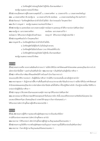 16 | P a g e
๔. โลกคือหมู่สัตว์ พร่องอยู่เป็นนิตย์ ไม่รู้จักอิ่ม เป็นทาสแห่งตัณหา ฯ
พระรัฐบาลแสดงถวายพระเจ้าโกรัพยะ
(ปี 55) จงระบุชื่อพระสาวกผู้ที่บวชเพราะเหตุต่อไปนี้ ๑. บวชเพราะศรัทธา ๒. บวชเพราะจาใจ ๓. บวชเพราะหลงไหลในรูป
ตอบ ๑.บวชเพราะศรัทธา คือ พระรัฐบาล ๒.บวชเพราะจาใจ คือ พระนันทะ ๓.บวชเพราะหลงไหลในรูป คือ พระวักกลิ ฯ
(ปี 55) ข้อธรรมว่า “โลกคือหมู่สัตว์อันชรานาเข้าไปใกล้ ไม่ยั่งยืน” เรียกว่าธรรมอะไร? ใครแสดงว่าใคร?
ตอบ เรียกว่า ธรรมุเทศ ฯ พระรัฐบาลแสดงถวายแก่พระเจ้าโกรัพยะ ฯ
(ปี 44) พระรัฐบาล และพระนันทะ ออกบวชเพราะเหตุใด? พระโมฆราช และพระอุบาลี ได้รับการยกย่องว่าเลิศในทางไหน?
ตอบ พระรัฐบาล ออกบวชเพราะศรัทธา พระนันทะ ออกบวชเพราะจาใจ ฯ
พระโมฆราช ได้รับยกย่องว่าเป็นผู้ทรงจีวรเศร้าหมอง พระอุบาลี ได้รับยกย่องว่าเป็นผู้ทรงพระวินัย ฯ
(ปี 43) ธรรมุเทศคืออะไรบ้าง? ใครแสดงแก่ใคร?
ตอบ ธรรมุเทศ คือ ๑. โลกคือหมู่สัตว์อันชรานาเข้าไปใกล้ ไม่ยั่งยืน
๒. โลกคือหมู่สัตว์ไม่มีผู้ป้องกัน ไม่เป็นใหญ่จาเพาะตน
๓. โลกคือหมู่สัตว์ไม่มีอะไรเป็นของ ๆ ตน จาต้องละสิ่งทั้งปวงไป
๔. โลกคือหมู่สัตว์พร่องอยู่เป็นนิตย์ ไม่รู้จักอิ่ม เป็นทาสแห่งตัณหา
พระรัฐบาลแสดงถวายพระเจ้าโกรัพยะ
พระราหุล
(ปี 61) พระสาวกองค์ใด กอบทรายเต็มมือแล้วปรารถนาว่า "ขอให้เราได้รับโอวาทคาสั่งสอนแต่สานักพระทศพล และพระอุปัชฌาย์อาจารย์ เท่า
เม็ดทรายในกามือนี้เถิด" ? และท่านเป็นเลิศในด้านใด ? ตอบ พระราหุล ฯ เป็นเลิศในด้านเป็นผู้ใคร่ในการศึกษา ฯ
(ปี 46) การศึกษาเป็นการพัฒนาชีวิตและสังคมให้ก้าวหน้าและก้าวไกล จึงอยากทราบว่า
พระเถระองค์ใด ได้รับการยกย่องว่า เป็นผู้ใฝ่ใจในการศึกษา? ท่านได้รับการยกย่องเช่นนั้น เพราะมีปฏิปทาอย่างไร?
ตอบ พระราหุลเถระ ฯ มีปฏิปทาอย่างนี้คือ ท่านตื่นขึ้นแต่เช้าแล้วกอบเอาทรายมาเต็มกามือแล้วปรารถนาว่า ขอให้เราได้รับโอวาทคาสั่งสอนแต่
สานักพระทศพลและพระอุปัชฌาย์อาจารย์เท่าเม็ดทรายในกามือเถิด แล้วตั้งใจศึกษา ตั้งใจปฏิบัติอย่างจริงจัง ด้วยปฏิปทาเช่นนี้แล จึงได้รับการ
ยกย่องว่าเป็นผู้ใฝ่ใจในการศึกษา ฯ
(ปี 45) ราหุลกุมาร ได้บรรพชาเป็นสามเณรเพราะเหตุใด? พระราหุล ได้รับยกย่องว่าเลิศในทางใด?
ตอบ เพราะพระมารดาให้ไปขอราชสมบัติกับพระพุทธองค์ ซึ่งเป็นพระราชบิดา ดังนั้น พระองค์จึงทรงประทานทรัพย์อันเป็นโลกุตตระ โดย
มอบหมายให้พระสารีบุตร เป็นพระอุปัชฌาย์ บรรพชาให้ราหุลกุมาร ด้วยการรับสรณคมน์ ๓ ฯ
ได้รับยกย่องว่าเลิศกว่าภิกษุทั้งหลายผู้ใคร่ศึกษาพระธรรมวินัย ฯ
พระราธะ
(ปี 63, 45) พระสาวกผู้ได้รับการอุปสมบทด้วยญัตติจตุตถกรรมวาจาเป็นองค์แรกคือใคร?
ท่านได้รับยกย่องจากพระศาสดาว่าเลิศกว่าภิกษุทั้งหลาย อย่างไร?
ตอบ พระราธะ ฯ ได้รับยกย่องว่า เลิศกว่าภิกษุทั้งหลายผู้มีปฏิภาณ คือญาณแจ่มแจ้งในธรรมเทศนา ฯ
(ปี 43) พระสาวกรูปใดได้รับการบวชด้วยญัตติจตุตถกรรมเป็นรูปแรก? พระสาวกรูปนั้นได้รับยกย่องเป็นเลิศในทางไหน?
ตอบ พระราธะ ฯ ในทางมีปฏิภาณ คือญาณแจ่มแจ้งในพระธรรมเทศนา ฯ
 