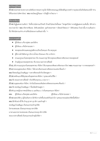 18 | P a g e
พระโสณกุฏิกัณณะ
(ปี 44) พระศาสดาทรงทราบความขัดข้องจากพระสาวกรูปใด จึงได้ทรงพระอนุญาตให้สงฆ์ปัญจวรรคทาการอุปสมบทในปัจจันตชนบทได้? ท่าน
ได้รับยกย่องว่าเลิศทางไหน? ตอบ พระโสณกุฏิกัณณะ ฯ เป็นผู้มีวาจาไพเราะ ฯ
ปริพาชกทีฆนขะ
(ปี 44) ทิฏฐิแสดงความเห็นว่า " สิ่งทั้งปวงไม่ควรแก่ข้าพเจ้า ข้าพเจ้าไม่ชอบใจทั้งหมด " ใครพูดกับใคร? ตามทิฏฐิแสดงความเห็นนั้น มีคากล่าว
ตอบว่าอย่างไร ? ตอบ ปริพาชกทีฆนขะ อัคคิเวสสนโคตร ทูลกับพระศาสดา ฯ มีพระดารัสตอบว่า " อัคคิเวสสนะ ถ้าอย่างนั้น ความเห็นอย่าง
นั้น ก็ต้องไม่ควรแก่ท่าน ท่านก็ต้องไม่ชอบความเห็นอย่างนั้น " ฯ
คนแรก/คนสุดท้าย
• ผู้ถึงรัตนะ ๒ คือ ตปุสสะ และภัลลิกะ
• ผู้ถึงรัตนะ ๓ คือบิดาของยสะ ฯ
• พระพุทธองค์ทรงแสดงอนุปุพพีกถาแก่ใครเป็นคนแรก คือ ยสกุลบุตร
• ผู้ที่ถวายผ้าวัสสิกสาฎก (ผ้าอาบน้าฝน) เป็นคนแรก คือ นางวิสาขา
• สามเณรรูปแรกในพระพุทธศาสนา คือ สามเณรราหุล ได้บรรลุพระอรหัตเพราะฟังธรรมจากพระพุทธองค์
• ภิกษุณีรูปแรกพระพุทธศาสนา คือ พระนางมหาปชาบดีโคตมี
(ปี 63, 57) สามเณรรูปแรกในพระพุทธศาสนา คือใคร? ได้บรรลุพระอรหัตเพราะฟังธรรมจากใคร? ตอบ สามเณรราหุล ฯ จากพระพุทธองค์ ฯ
(ปี 61) พระอนุพุทธองค์แรก คือใคร ? ได้ดวงตาเห็นธรรมเพราะฟังพระธรรมเทศนาชื่ออะไร ?
ตอบ คือพระอัญญาโกณฑัญญะ ฯ เพราะฟังธรรมจักกัปปวัตตนสูตร ฯ
(ปี 59) สตรีคนแรกที่ได้อุปสมบทในพุทธศาสนาคือใคร ? อุปสมบทด้วยวิธีใด ?
ตอบ คือ พระมหาปชาบดีโคตมี ฯ ด้วยวิธีรับครุธรรม ๘ ประการ ฯ
(ปี 58) อนุพุทธองค์แรก คือใคร ? สาเร็จเป็นพระอรหันต์เพราะฟังพระธรรมเทศนาชื่ออะไร ?
ตอบ คือ พระอัญญาโกณฑัญญะ ฯ ชื่ออนัตตลักขณสูตร ฯ
(ปี 57) อุบาสกผู้ประกาศตนถึงรัตนะ ๒ และรัตนะ ๓ ว่าเป็นสรณะคนแรก คือใคร?
ตอบ ผู้ถึงรัตนะ ๒ คือตปุสสะ และภัลลิกะ ผู้ถึงรัตนะ ๓ คือบิดาของยสะ ฯ
(ปี 53) พุทธบริษัท ๔ ผู้เป็นอริยสาวก มีลาดับการเกิดขึ้นก่อนหลังกันอย่างไร? บุคคลแรกของแต่ละบริษัทนั้นคือใคร?
ตอบ มีลาดับอย่างนี้ คือ ภิกษุ อุบาสก อุบาสิกา และภิกษุณี ฯ
พระอัญญาโกณฑัญญะ เป็นคนแรกของภิกษุบริษัท
บิดาของพระยสะ เป็นคนแรกของอุบาสกบริษัท
มารดาและภรรยาของพระยสะ เป็นคนแรกของอุบาสิกาบริษัท
พระนางปชาบดีโคตมี เป็นคนแรกของภิกษุณีบริษัท ฯ
 