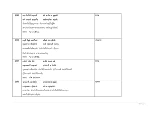 5 | P a g e
2549 อถ ปาปานิ กมฺมานิ กรํ พาโล น พุชฺฌติ
เสหิ กมฺเมหิ ทุมฺเมโธ อคฺคิทฑฺโฒว ตปฺปติ.
เมื่อคนโง่มีปัญญาทราม ทากรรมชั่วอยู่ก็ไม่รู้สึก
เขาเดือดร้อนเพราะกรรมของตน เหมือนถูกไฟไหม้.
(พุทฺธ) ขุ. ธ. ๒๕/๓๓.
กรรม
2548 ยมฺหิ กิจฺจํ ตทปวิทฺธํ อกิจฺจํ ปน กยีรติ
อุนฺนฬานํ ปมตฺตานํ เตสํ วฑฺฒนฺติ อาสวา.
คนทอดทิ้งกิจที่ควรทา ไปทากิจที่ไม่ควรทา เมื่อเขา
ถือตัว มัวประมาท อาสวะย่อมเจริญ.
(พุทฺธ) ขุ. ธ. ๒๕/๕๔.
ประมาท
2547 ยาทิสํ วปเต พีชํ ตาทิสํ ลภเต ผลํ
กลฺยาณการี กลฺยาณํ ปาปการี จ ปาปกํ.
บุคคลหว่านพืชเช่นใด ย่อมได้รับผลเช่นนั้น ผู้ทากรรมดี ย่อมได้รับผลดี
ผู้ทากรรมชั่ว ย่อมได้รับผลชั่ว.
(พุทธ) สํ.ส. ๑๕/๓๓๓.
กรรม
2546 พฺรหฺมาติ มาตาปิตโร ปุพฺพาจริยาติ วุจฺจเร
อาหุเนยฺยา จ ปุตตานํ ปชาย อนุกมฺปกา.
มารดาบิดา ท่านว่าเป็นพรหม เป็นบุรพาจารย์ เป็นที่นับถือของบุตร
และเป็นผู้อนุเคราะห์บุตร.
บุคคล
 