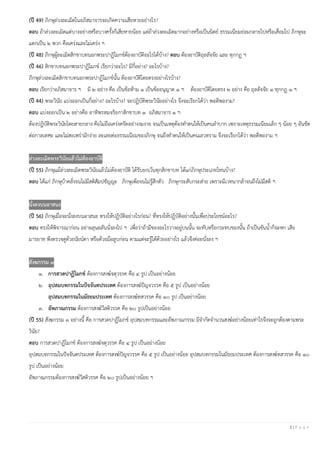2 | P a g e
(ปี 49) ภิกษุล่วงละเมิดในอภิสมาจารจะเกิดความเสียหายอย่างไร?
ตอบ ถ้าล่วงละเมิดแต่บางอย่างหรือบางครั้งก็เสียหายน้อย แต่ถ้าล่วงละเมิดมากอย่างหรือเป็นนิตย์ ธรรมเนียมย่อมกลายไปหรือเสื่อมไป ภิกษุจะ
แตกเป็น ๒ พวก คือเคร่งและไม่เคร่ง ฯ
(ปี 48) ภิกษุผู้ละเมิดสิกขาบทนอกพระปาฏิโมกข์ต้องอาบัติอะไรได้บ้าง? ตอบ ต้องอาบัติถุลลัจจัย และ ทุกกฏ ฯ
(ปี 46) สิกขาบทนอกพระปาฏิโมกข์ เรียกว่าอะไร? มีกี่อย่าง? อะไรบ้าง?
ภิกษุล่วงละเมิดสิกขาบทนอกพระปาฏิโมกข์นั้น ต้องอาบัติโดยตรงอย่างไรบ้าง?
ตอบ เรียกว่าอภิสมาจาร ฯ มี ๒ อย่าง คือ เป็นข้อห้าม ๑ เป็นข้ออนุญาต ๑ ฯ ต้องอาบัติโดยตรง ๒ อย่าง คือ ถุลลัจจัย ๑ ทุกกฏ ๑ ฯ
(ปี 44) พระวินัย แบ่งออกเป็นกี่อย่าง? อะไรบ้าง? จะปฏิบัติพระวินัยอย่างไร จึงจะเรียกได้ว่า พอดีพองาม?
ตอบ แบ่งออกเป็น ๒ อย่างคือ อาทิพรหมจริยกาสิกขาบท ๑ อภิสมาจาร ๑ ฯ
ต้องปฏิบัติพระวินัยโดยสายกลาง คือไม่ถือเคร่งครัดอย่างงมงาย จนเป็นเหตุต้องทาตนให้เป็นคนลาบาก เพราะเหตุธรรมเนียมเล็ก ๆ น้อย ๆ อันขัด
ต่อกาลเทศะ และไม่สะเพร่ามักง่าย ละเลยต่อธรรมเนียมของภิกษุ จนถึงทาตนให้เป็นคนเลวทราม จึงจะเรียกได้ว่า พอดีพองาม ฯ
ล่วงละเมิดพระวินัยแล้วไม่ต้องอาบัติ
(ปี 55) ภิกษุแม้ล่วงละเมิดพระวินัยแล้วไม่ต้องอาบัติ ได้รับยกเว้นทุกสิกขาบท ได้แก่ภิกษุประเภทไหนบ้าง?
ตอบ ได้แก่ ภิกษุบ้าคลั่งจนไม่มีสติสัมปชัญญะ ภิกษุเพ้อจนไม่รู้สึกตัว ภิกษุกระสับกระส่าย เพราะมีเวทนากล้าจนถึงไม่มีสติ ฯ
นั่งลงบนอาสนะ
(ปี 56) ภิกษุเมื่อจะนั่งลงบนอาสนะ ทรงให้ปฏิบัติอย่างไรก่อน? ที่ทรงให้ปฏิบัติอย่างนั้นเพื่อประโยชน์อะไร?
ตอบ ทรงให้พิจารณาก่อน อย่าผลุนผลันนั่งลงไป ฯ เพื่อว่าถ้ามีของอะไรวางอยู่บนนั้น จะทับหรือกระทบของนั้น ถ้าเป็นขันน้าก็จะหก เสีย
มารยาท พึงตรวจดูด้วยนัยน์ตา หรือด้วยมือลูบก่อน ตามแต่จะรู้ได้ด้วยอย่างไร แล้วจึงค่อยนั่งลง ฯ
สังฆกรรม ๓
๑. การสวดปาฏิโมกข์ ต้องการสงฆ์จตุวรรค คือ ๔ รูป เป็นอย่างน้อย
๒. อุปสมบทกรรมในปัจจันตประเทศ ต้องการสงฆ์ปัญจวรรค คือ ๕ รูป เป็นอย่างน้อย
อุปสมบทกรรมในมัธยมประเทศ ต้องการสงฆ์ทสวรรค คือ ๑๐ รูป เป็นอย่างน้อย
๓. อัพภาณกรรม ต้องการสงฆ์วีสติวรรค คือ ๒๐ รูปเป็นอย่างน้อย
(ปี 55) สังฆกรรม ๓ อย่างนี้ คือ การสวดปาฏิโมกข์ อุปสมบทกรรมและอัพภาณกรรม มีจากัดจานวนสงฆ์อย่างน้อยเท่าไรจึงจะถูกต้องตามพระ
วินัย?
ตอบ การสวดปาฏิโมกข์ ต้องการสงฆ์จตุวรรค คือ ๔ รูป เป็นอย่างน้อย
อุปสมบทกรรมในปัจจันตประเทศ ต้องการสงฆ์ปัญจวรรค คือ ๕ รูป เป็นอย่างน้อย อุปสมบทกรรมในมัธยมประเทศ ต้องการสงฆ์ทสวรรค คือ ๑๐
รูป เป็นอย่างน้อย
อัพภาณกรรมต้องการสงฆ์วีสติวรรค คือ ๒๐ รูปเป็นอย่างน้อย ฯ
 