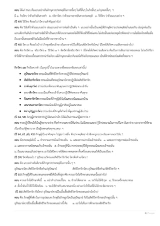 9 | P a g e
ตอบ ได้แก่ ขนบ คือแบบอย่างอันภิกษุควรประพฤติในกาลนั้นๆ ในที่นั้นๆ ในกิจนั้นๆ แก่บุคคลนั้นๆ ฯ
มี ๑. กิจวัตร ว่าด้วยกิจอันควรทา ๒. จริยาวัตร ว่าด้วยมารยาทอันควรประพฤติ ๓. วิธิวัตร ว่าด้วยแบบอย่าง ฯ
(ปี 49) วิธิวัตร คืออะไร? มีความสาคัญอย่างไร?
ตอบ คือ วินัยที่ว่าด้วยแบบอย่าง เช่นแบบอย่างการห่มผ้าเป็นต้น ฯ แบบอย่างนั้นเป็นเหตุให้ภิกษุมีความประพฤติสม่าเสมอกัน เช่นนุ่งห่มเป็น
แบบเดียวกันอันโบราณท่านจัดไว้ถ้าเป็นแบบที่ล่วงเวลาและจะไม่ใช้ก็ต้องมีวิธีใหม่แทน ไม่เช่นนั้นจะค่อยหลุดไปทีละอย่าง จนไม่มีอะไรเหลือเมื่อ
ถึงเวลานั้นพระสงฆ์ก็จะไม่มีอะไรที่ต่างจากชาวบ้าน ฯ
(ปี 48) วัตร ๓ คืออะไรบ้าง? ภิกษุเหยียบผ้าขาวอันเขาลาดไว้ในที่นิมนต์ผิดวัตรข้อไหน? มีโทษให้เกิดความเสียหายอย่างไร?
ตอบ คือ กิจวัตร ๑ จริยาวัตร ๑ วิธิวัตร ๑ ฯ ผิดวัตรข้อจริยาวัตร ฯ มีโทษให้เกิดความเสียหาย คือเป็นการเสียมารยาทของพระ ไม่ระวังกิริยา
ทาให้ผ้าขาวมีรอยเปื้อนสกปรกน่ารังเกียจ แม้ภิกษุพวกเดียวกันจะนั่งก็รังเกียจขยะแขยง เป็นที่ตาหนิของบัณฑิตทั้งหลาย ฯ
กิจวัตร ๑๒ กิจอันควรทา (ในสรุปนี้ นามาเฉพาะที่เคยออกข้อสอบเท่านั้น)
• อุปัชฌายวัตร ธรรมเนียมที่สัทธิวิหาริกควรปฏิบัติต่อพระอุปัชฌาย์
• สัทธิวิหาริกวัตร ธรรมเนียมที่พระอุปัชฌาย์ควรปฏิบัติต่อสัทธิวิหาริก
• อาคันตุกวัตร ธรรมเนียมที่พระอาคันตุกะควรปฏิบัติต่อพระเจ้าถิ่น
• อาวาสิกวัตร ธรรมเนียมที่พระเจ้าถิ่นควรปฏิบัติต่อพระอาคันตุกะ
• ปิณฑจาริกวัตร ธรรมเนียมที่ภิกษุผู้เข้าไปบิณฑบาตในละแวกบ้าน
• เสนาสนคาหกวัตร ธรรมเนียมที่ภิกษุผู้อาศัยอยู่ในเสนาสนะ
• คิลานุปัฏฐากวัตร ธรรมเนียมที่ภิกษุที่ทาหน้าที่ดูแลภิกษุผู้เจ็บป่วย
(ปี 64, 58) ภิกษุผู้อาพาธควรปฏิบัติตนอย่างไร จึงไม่เป็นภาระแก่ผู้พยาบาล ?
ตอบ ควรปฏิบัติตนให้เป็นผู้พยาบาลง่าย คือทาความสบายให้แก่ตน (ไม่ฉันของแสลง) รู้จักประมาณในการบริโภค ฉันยาง่าย บอกอาการไข้ตาม
เป็นจริงแก่ผู้พยาบาล เป็นผู้อดทนต่อทุกขเวทนา ฯ
(ปี 64, 62 ,60, 45) ภิกษุผู้เป็นอาคันตุกะ ไปสู่อาวาสอื่น พึงประพฤติอย่างไรจึงจะถูกธรรมเนียมตามพระวินัย ?
ตอบ พึงประพฤติดังนี้ ๑. ทาความเคารพในเจ้าของถิ่น ๒. แสดงความเกรงใจเจ้าของถิ่น ๓. แสดงอาการสุภาพต่อเจ้าของถิ่น
๔. แสดงอาการสนิทสนมกับเจ้าของถิ่น ๕. ถ้าจะอยู่ที่นั่น ควรประพฤติให้ถูกธรรมเนียมของเจ้าของถิ่น
๖. ถือเสนาสนะแล้วอย่าดูดาย เอาใจใส่ปัดกวาดให้สะอาดหมดจด ตั้งเครื่องเสนาสนะให้เป็นระเบียบ ฯ
(ปี 59) วัตรคืออะไร ? อุปัชฌายวัตรและสัทธิวิหาริกวัตร ใครพึงทาแก่ใคร ?
ตอบ คือ แบบอย่างอันดีงามที่ภิกษุควรประพฤติในกาลนั้น ๆ ฯ
อุปัชฌายวัตร สัทธิวิหาริกพึงทาแก่อุปัชฌาย์ สัทธิวิหาริกวัตร อุปัชฌาย์พึงทาแก่สัทธิวิหาริก ฯ
(ปี 55) ภิกษุผู้ได้รับเสนาสนะของสงฆ์ให้เป็นที่อยู่อาศัย ควรเอาใจใส่รักษาเสนาสนะนั้นอย่างไร?
ตอบ ควรเอาใจใส่รักษาดังนี้ ๑. อย่าทาเปรอะเปื้อน ๒. ชาระให้สะอาด ๓. ระวังไม่ให้ชารุด ๔. รักษาเครื่องเสนาสนะ
๕. ตั้งน้าฉันน้าใช้ไว้ให้มีพร้อม ๖. ของใช้สาหรับเสนาสนะหนึ่ง อย่าเอาไปใช้ในที่อื่นให้กระจัดกระจาย ฯ
(ปี 50) สัทธิวิหาริก คือใคร? อุปัชฌาย์ควรมีใจเอื้อเฟื้อสัทธิวิหาริกของตนอย่างไรบ้าง?
ตอบ คือ ภิกษุผู้พึ่งพิง ในการอุปสมบท ภิกษุถือภิกษุรูปใดเป็นอุปัชฌาย์ ก็เป็นสัทธิวิหาริกของภิกษุรูปนั้น ฯ
อุปัชฌาย์ควรมีใจเอื้อเฟื้อสัทธิวิหาริกของตนอย่างนี้ คือ ๑. เอาใจใส่ในการศึกษาของสัทธิวิหาริก
 