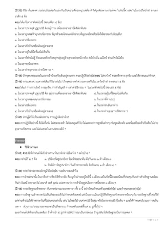 11 | P a g e
(ปี 53) กิริยาที่แสดงความอ่อนน้อมต่อกันและกันเป็นความดีของหมู่ แต่ต้องทาให้ถูกต้องตามกาลเทศะ ในข้อนี้ควรงดเว้นในกรณีใดบ้าง? จงบอก
มาสัก ๕ ข้อ
ตอบ ได้แก่ในเวลาดังต่อไปนี้ (ตอบเพียง ๕ ข้อ)
๑. ในเวลาประพฤติวุฏฐานวิธี คืออยู่กรรม เพื่อออกจากอาบัติสังฆาทิเสส
๒. ในเวลาถูกสงฆ์ทาอุกเขปนียกรรม ที่ถูกห้ามสมโภคและสังวาส (คือถูกลงโทษห้ามไม่ให้สมาคมกับภิกษุอื่น)
๓. ในเวลาเปลือยกาย
๔. ในเวลาเข้าบ้านหรือเดินอยู่ตามทาง
๕. ในเวลาอยู่ในที่มืดที่แลไม่เห็นกัน
๖. ในเวลาที่ท่านไม่รู้ คือนอนหลับหรือขลุกขลุ่ยอยู่ด้วยธุระอย่างหนึ่ง หรือ ส่งใจไปอื่น แม้ไหว้ ท่านก็คงไม่ใส่ใจ
๗. ในเวลาขบฉันอาหาร
๘. ในเวลาถ่ายอุจจาระ ถ่ายปัสสาวะ ฯ
(ปี 48) ภิกษุพบพระเถระในเวลาเข้าบ้านหรือเดินอยู่ตามทาง ควรปฏิบัติอย่างไร?ตอบ ไม่ควรไหว้ ควรหลีกทาง ลุกรับ และให้อาสนะแก่ท่านฯ
(ปี 46) การแสดงความเคารพได้แก่กิริยาเช่นไร? ภิกษุควรงดทาความเคารพกันในเวลาใดบ้าง? จงตอบมา ๕ ข้อ
ตอบ ได้แก่ การกราบไหว้ การลุกรับ การทาอัญชลี การทาสามีจิกรรม ฯ ในเวลาดังต่อไปนี้ (ตอบมา ๕ ข้อ)
๑. ในเวลาประพฤติวุฏฐานวิธี คือ อยู่กรรมเพื่อออกจากอาบัติสังฆาทิเสส ๕. ในเวลาอยู่ในที่มืดแลไม่เห็นกัน
๒. ในเวลาถูกสงฆ์ลงอุกเขปนียกรรม ๖. ในเวลาที่ท่านไม่รู้
๓. ในเวลาเปลือยกาย ๗. ในเวลาขบฉันอาหาร
๔. ในเวลาเข้าบ้านหรือเดินอยู่ตามทาง ๘. ในเวลาถ่ายอุจจาระปัสสาวะ ฯ
(ปี 45) ภิกษุผู้เข้าไปในเจติยสถาน ควรปฏิบัติอย่างไร?
ตอบ ควรปฏิบัติอย่างนี้ คือไม่กั้นร่ม ไม่สวมรองเท้า ไม่ห่มคลุมเข้าไป ไม่แสดงอาการดูหมิ่นต่างๆ เช่นพูดเสียงดัง และนั่งเหยียดเท้าเป็นต้น ไม่ถ่าย
อุจจาระปัสสาวะ และไม่ถ่มเขฬะในลานพระเจดีย์ ฯ
จาพรรษา
• วิธีจาพรรษา
(ปี 62, 45) ดิถีที่กาหนดให้เข้าจาพรรษาในบาลีกล่าวไว้เท่าไร ? อะไรบ้าง ?
ตอบ กล่าวไว้ ๒ ฯ คือ ๑. ปุริมิกาวัสสูปนายิกา วันเข้าพรรษาต้น คือวันแรม ๑ ค่า เดือน ๘
๒. ปัจฉิมิกาวัสสูปนายิกา วันเข้าพรรษาหลัง คือวันแรม ๑ ค่า เดือน ๙ ฯ
(ปี 49) การจาพรรษาของภิกษุมีวิธีอย่างไร? จงอธิบายพอเข้าใจ
ตอบ การจาพรรษานั้น ในบาลีกล่าวเพียงให้ทาอาลัย คือ ผูกใจว่าจะอยู่ในที่นี้ ๓ เดือน แต่ในบัดนี้มีธรรมเนียมที่ประชุมกันกล่าวคาอธิษฐานพร้อม
กันว่า อิมสฺมึ อาวาเส อิม เตมาส วสฺส อุเปม แปลความว่า เราเข้าถึงฤดูฝนในอาวาสนี้ตลอด ๓ เดือน ฯ
(ปี 48) การอธิษฐานเข้าพรรษา กับการปวารณาออกพรรษา ทั้ง ๒ นี้ อย่างไหนกาหนดด้วยสงฆ์เท่าไร? และกาหนดเขตอย่างไร?
ตอบ การอธิษฐานเข้าพรรษาไม่เป็นสังฆกรรมจึงไม่กาหนดด้วยสงฆ์ แต่เป็นธรรมเนียมปฏิบัติอธิษฐานเข้าพรรษาพร้อมๆ กัน จะอธิษฐานที่ไหนก็ได้
แต่ท่านห้ามไม่ให้จาพรรษาในที่ไม่สมควรเท่านั้น เช่น ในโพรงไม้ บนค่าคบไม้ ในตุ่ม หรือในกระท่อมผี เป็นต้น ฯ และให้กาหนดบริเวณอาวาสเป็น
เขต ฯ ส่วนการปวารณาออกพรรษาเป็นสังฆกรรม กาหนดด้วยสงฆ์ตั้งแต่ ๕ รูปขึ้นไป ฯ
และกาหนดให้ทาภายในเขตสีมา ถ้าต่ากว่า ๕ รูป ท่านให้ปวารณาเป็นการคณะ ถ้ารูปเดียวให้อธิษฐานเป็นการบุคคล ฯ
 