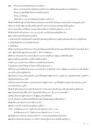 14 | P a g e
ตอบ มีภิกษุ ๔ รูป พึงประชุมกันในโรงอุโบสถ สวดปาติโมกข์
มีภิกษุ ๓ รูป พึงประชุมกันทาปาริสุทธิอุโบสถ รูปหนึ่งสวดประกาศญัตติจบแล้วแต่ละรูปพึงบอกความบริสุทธิ์ของตน
มีภิกษุ ๒ รูป ไม่ต้องตั้งญัตติ พึงบอกความบริสุทธิ์แก่กันและกัน
มีภิกษุ ๑ รูป พึงอธิษฐาน
หรือมีภิกษุต่ากว่า ๔ รูป จะไปทาสังฆอุโบสถกับสงฆ์ในอาวาสอื่น ก็ควร ฯ
(ปี 54) ในวัดที่ไม่มีภิกษุผู้ทรงจาปาติโมกข์ได้จนจบ ถึงวันอุโบสถ สวดเท่าที่จาได้ แล้วชักสุตบท (สวดย่อ) โดยอ้างว่าเกิดเหตุฉุกเฉิน ถูกต้อง
หรือไม่? เพราะเหตุใด? ตอบ สวดปาติโมกข์ย่อนั้น ถูกต้องแล้ว แต่จะอ้างว่าสวดย่อเพราะเกิดเหตุฉุกเฉินนั้น ไม่ถูกต้อง ฯ
เพราะการสวดย่อเนื่องจากจาได้ไม่หมด ทรงอนุญาตไว้แผนกหนึ่งต่างหาก ไม่จัดเข้าในเหตุฉุกเฉิน ๑๐ ประการ ฯ
(ปี 53) ในวัดหนึ่ง ถ้ามีภิกษุจาพรรษา ๔ รูป ๓ รูป ๒ รูป หรือ ๑ รูป เมื่อถึงวันอุโบสถพึงปฏิบัติอย่างไร?
ตอบ ๔ รูปพึงประชุมกันในโรงอุโบสถสวดปาติโมกข์
๓ รูปพึงประชุมกันทาปาริสุทธิอุโบสถดังนี้ ประชุมกันในโรงอุโบสถแล้วรูปหนึ่งสวดประกาศญัตติ จบแล้วแต่ละรูปพึงบอกความบริสุทธิ์ของตน
๒ รูปไม่ต้องตั้งญัตติ พึงบอกความบริสุทธิ์แก่กันและกัน
๑ รูปพึงอธิษฐาน ฯ
(ปี 51) การทาอุโบสถสวดปาติโมกข์ นอกจากวันพระจันทร์เพ็ญและพระจันทร์ดับแล้ว ยังทรงอนุญาตให้ทาได้ในวันใดอีก? อุโบสถเช่นนั้น เรียกว่า
อะไร? ตอบ ในวันที่ภิกษุผู้แตกกันปรองดองกันได้ ฯ เรียกว่า สามัคคีอุโบสถ ฯ
(ปี 49) ในการทาอุโบสถของภิกษุ การสวดปาฏิโมกข์ การบอกความบริสุทธิ์และการอธิษฐาน ทรงให้ทาได้ในกรณีใด?
ตอบ ในกรณีที่ภิกษุประชุมกันตั้งแต่ ๔ รูปขึ้นไป ตรัสให้สวดปาฏิโมกข์
ถ้ามีเพียง ๓ รูป ๒ รูป เรียกว่าคณะ ตรัสให้บอกความบริสุทธิ์ของตนแก่กันและกัน
ถ้ามีรูปเดียวเรียกว่าบุคคล ให้อธิษฐานใจ คือคิดว่าวันนี้เป็นวันอุโบสถของเรา ฯ
(ปี 47) ในอาวาสแห่งหนึ่งมีภิกษุจาพรรษาแรก ๔ รูป พรรษาหลัง ๒ รูป เมื่อถึงวันปวารณาแรก (เพ็ญเดือน ๑๑) และวันปวารณาหลัง (เพ็ญเดือน
๑๒) เธอทั้ง ๖ รูปนั้น จะปฏิบัติอย่างไร?
ตอบ เมื่อถึงวันปวารณาแรก พึงประชุมกันทั้ง ๖ รูปแล้ว ตั้งสังฆญัตติ ภิกษุผู้จาพรรษาแรก ๔ รูปพึงปวารณา เมื่อเสร็จแล้วภิกษุอีก ๒ รูปพึงทาปา
ริสุทธิอุโบสถในสานักภิกษุ ๔ รูปนั้น
เมื่อถึงวันปวารณาหลัง พึงประชุมกัน ๖ รูปเช่นเดียวกันแล้ว ภิกษุผู้จาพรรษาแรก ๔ รูป พึงตั้งญัตติสวดปาฏิโมกข์ เมื่อจบแล้วภิกษุ ๒ รูป พึง
ปวารณาในสานักภิกษุ ๔ รูปนั้น ฯ
(ปี 46) ภิกษุพึงประชุมกันสวดพระปาฏิโมกข์ในวันเช่นไรบ้าง? กาลังสวดพระปาฏิโมกข์ค้างอยู่ หากมีภิกษุอื่นมาถึงเข้าจะปฏิบัติอย่างไร?
ตอบ ในวันพระจันทร์เพ็ญ (ดิถีขึ้น ๑๕ ค่า) วันพระจันทร์ดับ (ดิถีแรม ๑๕ ค่า หรือ ๑๔ ค่า) และวันสามัคคี ฯ
ปฏิบัติอย่างนี้ คือ ถ้าภิกษุผู้เข้ามาใหม่มากกว่าภิกษุผู้ชุมนุม ต้องสวดตั้งต้นใหม่
ถ้าเท่ากัน หรือน้อยกว่า ส่วนที่สวดไปแล้วก็ให้เป็นอันสวดแล้ว ให้เธอผู้มาใหม่ฟัง ส่วนที่ยังเหลือต่อไป ฯ
(ปี 46) สังฆปวารณา คืออะไร? คาบอกปาริสุทธิว่าอย่างไร?
ตอบ คือ ปวารณาเป็นการสงฆ์ มีภิกษุประชุมตั้งแต่ ๕ รูปขึ้นไป ฯ
ว่าดังนี้ สาหรับผู้แก่พรรษากว่าว่า “ปริสุทฺโธ อห อาวุโส ปริสุทฺโธติ ม ธาเรหิ” ว่า ๓ หน
สาหรับผู้อ่อนพรรษากว่าว่า “ปริสุทฺโธ อห ภนฺเต ปริสุทฺโธติ ม ธาเรถ” ว่า ๓ หน ฯ
(ปี 45) ผู้ทาและอาการที่ทา ในการทาอุโบสถ มีอะไรบ้าง? การทาอุโบสถต้องพร้อมด้วยองค์อย่างไรบ้าง?
ตอบ ผู้ทามี ๓ คือสงฆ์ คณะ และบุคคล ฯ อาการที่ทามี ๓ คือสวดปาฏิโมกข์ บอกความบริสุทธิ์ และอธิษฐาน ฯ
 