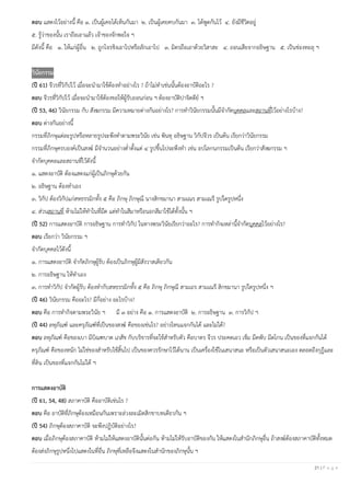 21 | P a g e
ตอบ แสดงไว้อย่างนี้ คือ ๑. เป็นผู้เคยได้เห็นกันมา ๒. เป็นผู้เคยคบกันมา ๓. ได้พูดกันไว้ ๔. ยังมีชีวิตอยู่
๕. รู้ว่าของนั้น เราถือเอาแล้ว เจ้าของจักพอใจ ฯ
มีดังนี้ คือ ๑. ให้แก่ผู้อื่น ๒. ถูกโจรชิงเอาไปหรือลักเอาไป ๓. มิตรถือเอาด้วยวิสาสะ ๔. ถอนเสียจากอธิษฐาน ๕. เป็นช่องทะลุ ฯ
วินัยกรรม
(ปี 61) จีวรที่วิกัปไว้ เมื่อจะนามาใช้ต้องทาอย่างไร ? ถ้าไม่ทาเช่นนั้นต้องอาบัติอะไร ?
ตอบ จีวรที่วิกัปไว้ เมื่อจะนามาใช้ต้องขอให้ผู้รับถอนก่อน ฯ ต้องอาบัติปาจิตตีย์ ฯ
(ปี 53, 46) วินัยกรรม กับ สังฆกรรม มีความหมายต่างกันอย่างไร? การทาวินัยกรรมนั้นมีจากัดบุคคลและสถานที่ไว้อย่างไรบ้าง?
ตอบ ต่างกันอย่างนี้
กรรมที่ภิกษุแต่ละรูปหรือหลายรูปจะพึงทาตามพระวินัย เช่น พินทุ อธิษฐาน วิกัปจีวร เป็นต้น เรียกว่าวินัยกรรม
กรรมที่ภิกษุครบองค์เป็นสงฆ์ มีจานวนอย่างต่าตั้งแต่ ๔ รูปขึ้นไปจะพึงทา เช่น อปโลกนกรรมเป็นต้น เรียกว่าสังฆกรรม ฯ
จากัดบุคคลและสถานที่ไว้ดังนี้
๑. แสดงอาบัติ ต้องแสดงแก่ผู้เป็นภิกษุด้วยกัน
๒. อธิษฐาน ต้องทาเอง
๓. วิกัป ต้องวิกัปแก่สหธรรมิกทั้ง ๕ คือ ภิกษุ ภิกษุณี นางสิกขมานา สามเณร สามเณรี รูปใดรูปหนึ่ง
๔. ส่วนสถานที่ ห้ามไม่ให้ทาในที่มืด แต่ทาในสีมาหรือนอกสีมาใช้ได้ทั้งนั้น ฯ
(ปี 52) การแสดงอาบัติ การอธิษฐาน การทาวิกัป ในทางพระวินัยเรียกว่าอะไร? การทากิจเหล่านี้จากัดบุคคลไว้อย่างไร?
ตอบ เรียกว่า วินัยกรรม ฯ
จากัดบุคคลไว้ดังนี้
๑. การแสดงอาบัติ จากัดภิกษุผู้รับ ต้องเป็นภิกษุผู้มีสังวาสเดียวกัน
๒. การอธิษฐาน ให้ทาเอง
๓. การทาวิกัป จากัดผู้รับ ต้องทากับสหธรรมิกทั้ง ๕ คือ ภิกษุ ภิกษุณี สามเถร สามเณรี สิกขมานา รูปใดรูปหนึ่ง ฯ
(ปี 46) วินัยกรรม คืออะไร? มีกี่อย่าง อะไรบ้าง?
ตอบ คือ การทากิจตามพระวินัย ฯ มี ๓ อย่าง คือ ๑. การแสดงอาบัติ ๒. การอธิษฐาน ๓. การวิกัป ฯ
(ปี 44) ลหุภัณฑ์ และครุภัณฑ์ที่เป็นของสงฆ์ คือของเช่นไร? อย่างไหนแจกกันได้ และไม่ได้?
ตอบ ลหุภัณฑ์ คือของเบา มีบิณฑบาต เภสัช กับบริขารที่จะใช้สาหรับตัว คือบาตร จีวร ประคดเอว เข็ม มีดพับ มีดโกน เป็นของที่แจกกันได้
ครุภัณฑ์ คือของหนัก ไม่ใช่ของสาหรับใช้สิ้นไป เป็นของควรรักษาไว้ได้นาน เป็นเครื่องใช้ในเสนาสนะ หรือเป็นตัวเสนาสนะเอง ตลอดถึงกุฎีและ
ที่ดิน เป็นของที่แจกกันไม่ได้ ฯ
การแสดงอาบัติ
(ปี 61, 54, 48) สภาคาบัติ คืออาบัติเช่นไร ?
ตอบ คือ อาบัติที่ภิกษุต้องเหมือนกันเพราะล่วงละเมิดสิกขาบทเดียวกัน ฯ
(ปี 54) ภิกษุต้องสภาคาบัติ จะพึงปฏิบัติอย่างไร?
ตอบ เมื่อภิกษุต้องสภาคาบัติ ห้ามไม่ให้แสดงอาบัตินั้นต่อกัน ห้ามไม่ให้รับอาบัติของกัน ให้แสดงในสานักภิกษุอื่น ถ้าสงฆ์ต้องสภาคาบัติทั้งหมด
ต้องส่งภิกษุรูปหนึ่งไปแสดงในที่อื่น ภิกษุที่เหลือจึงแสดงในสานักของภิกษุนั้น ฯ
 