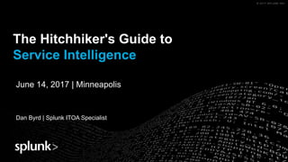© 2017 SPLUNK INC.© 2017 SPLUNK INC.
The Hitchhiker's Guide to
Service Intelligence
Dan Byrd | Splunk ITOA Specialist
June 14, 2017 | Minneapolis
 