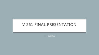 V 261 FINAL PRESENTATION
-----Yudi Ma
 