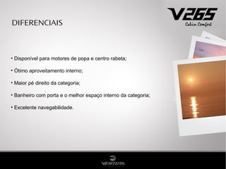 DIFERENCIAIS



• Disponível para motores de popa e centro rabeta;

• Ótimo aproveitamento interno;

• Maior pé direito da categoria;

• Banheiro com porta e o melhor espaço interno da categoria;

• Excelente navegabilidade.
 