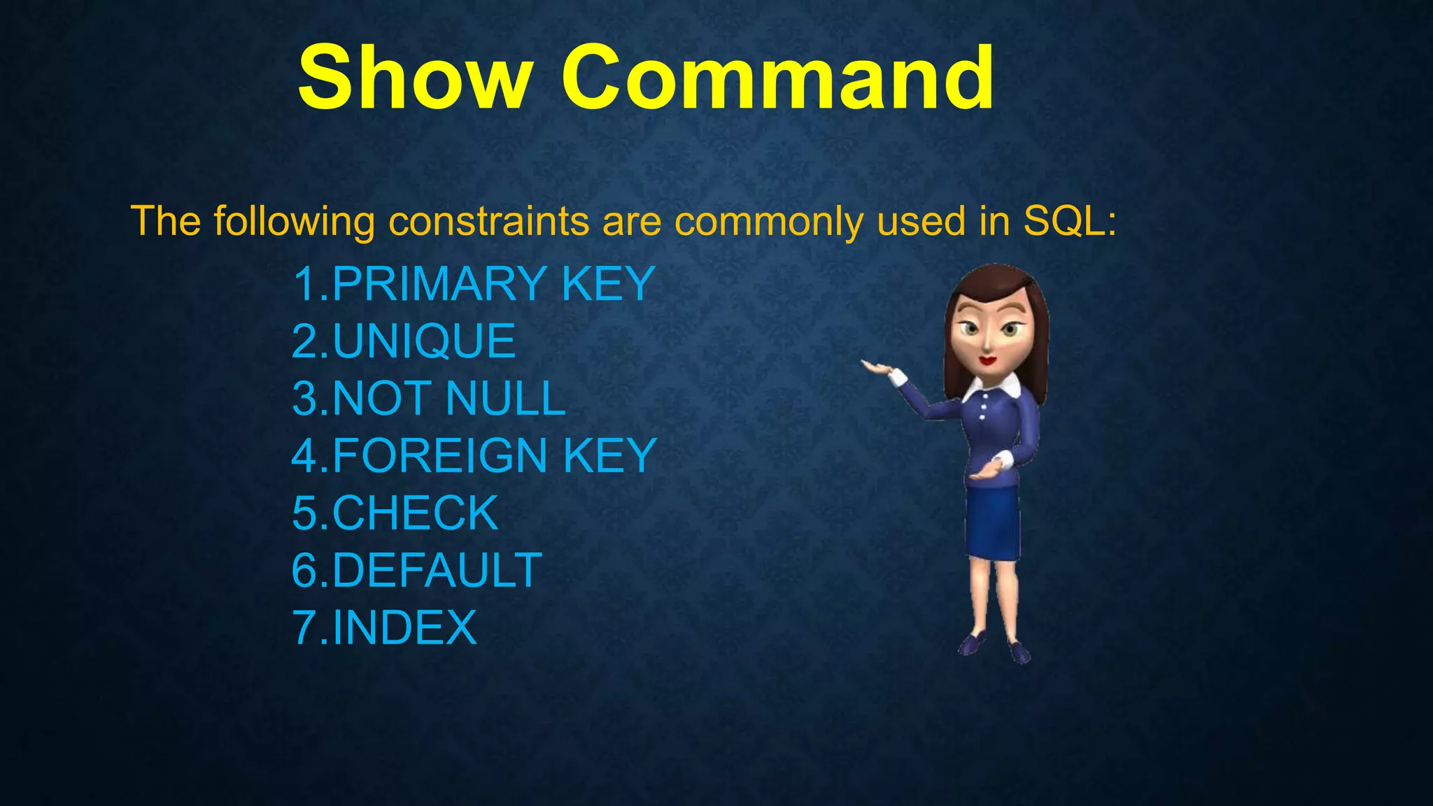 Show Command
The following constraints are commonly used in SQL:
1.PRIMARY KEY
2.UNIQUE
3.NOT NULL
4.FOREIGN KEY
5.CHECK
6.DEFAULT
7.INDEX
 