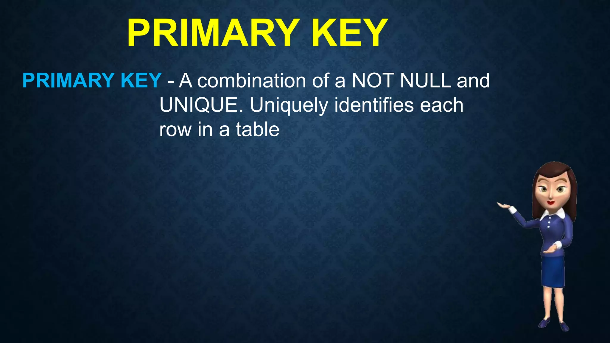PRIMARY KEY
PRIMARY KEY - A combination of a NOT NULL and
UNIQUE. Uniquely identifies each
row in a table
 