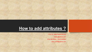 How to add attributes ? 
Prof. Dr. Sajid Rashid Ahmad 
sajidpu@yahoo.com 
Atiqa Ijaz Khan _ Demonstrator 
atiqa_ss09@yahoo.com 
 
