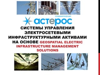 СИСТЕМЫ УПРАВЛЕНИЯ
ЭЛЕКТРОСЕТЕВЫМИ
ИНФРАСТРУКТУРНЫМИ АКТИВАМИ
НА ОСНОВЕ GEOSPATIAL ELECTRIC
INFRASTRUCTURE MANAGEMENT
SOLUTIONS
 