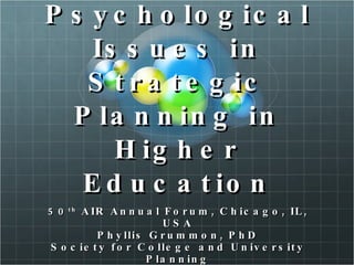 Psychological Issues in Strategic Planning in Higher Education 50 th  AIR Annual Forum, Chicago, IL, USA Phyllis Grummon, PhD Society for College and University Planning 