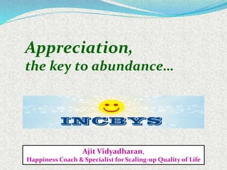 Appreciation,
the key to abundance…
Ajit Vidyadharan,
Happiness Coach & Specialist for Scaling-up Quality of Life
 