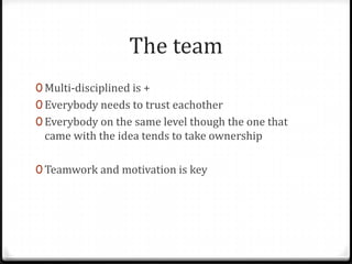 The team<br />Multi-disciplined is +<br />Everybody needs to trust eachother<br />Everybody on the same level though the o...