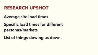 Average site load times
Speciﬁc load times for different
personas/markets
List of things slowing us down.
RESEARCH UPSHOT
 