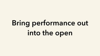Bring performance out
into the open
 