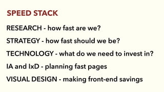 RESEARCH - how fast are we?
STRATEGY - how fast should we be?
TECHNOLOGY - what do we need to invest in?
IA and IxD - planning fast pages
VISUAL DESIGN - making front-end savings
SPEED STACK
 