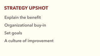 Explain the beneﬁt
Organizational buy-in
Set goals
A culture of improvement
STRATEGY UPSHOT
 
