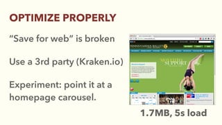 “Save for web” is broken
Use a 3rd party (Kraken.io)
Experiment: point it at a
homepage carousel.
OPTIMIZE PROPERLY
1.7MB, 5s load
 